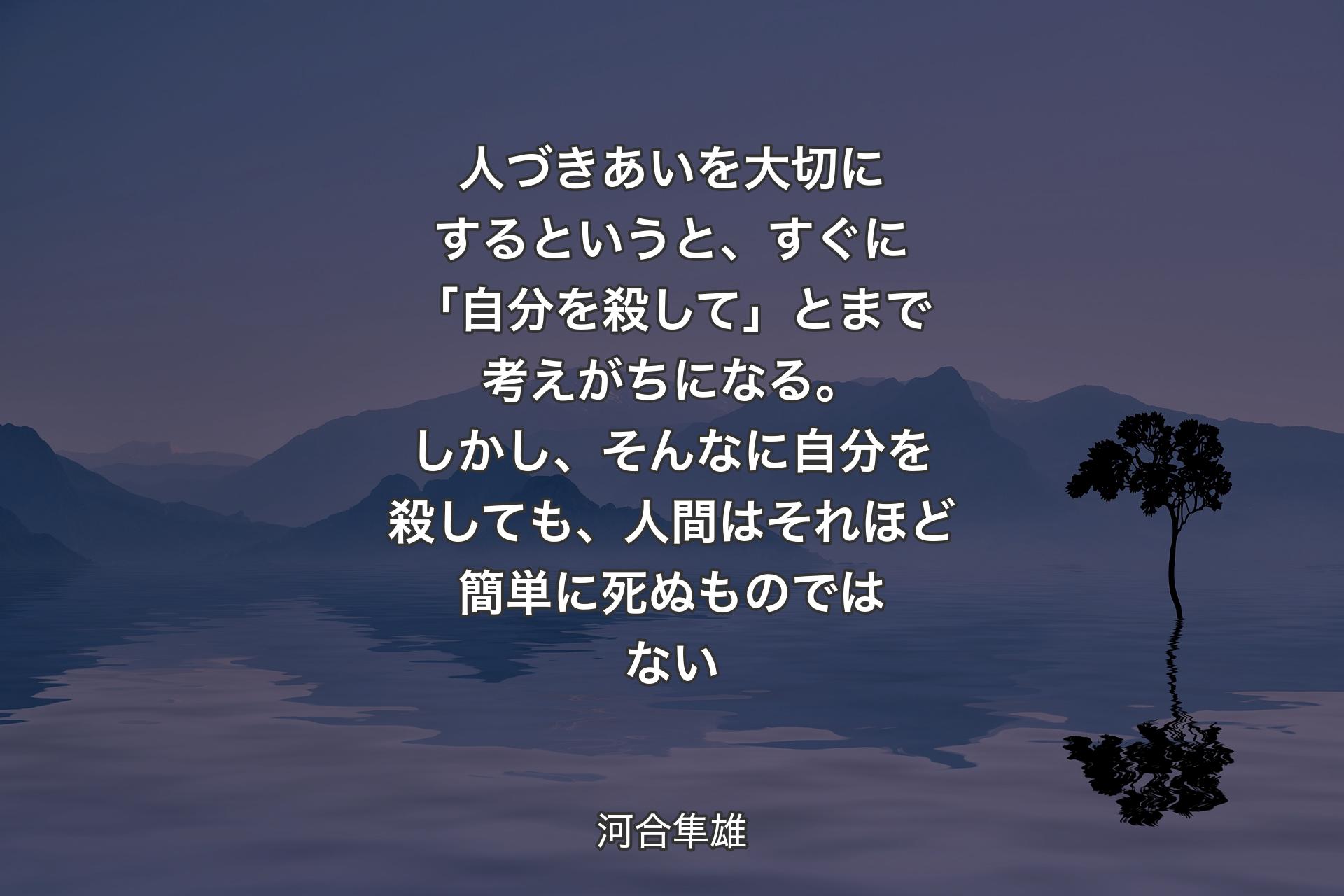 人づきあいを大切にするというと、すぐに「自分を殺して」とまで考えがちになる。しかし、そんなに自分を殺しても、人間はそれほど簡単に死ぬものではない - 河合隼雄