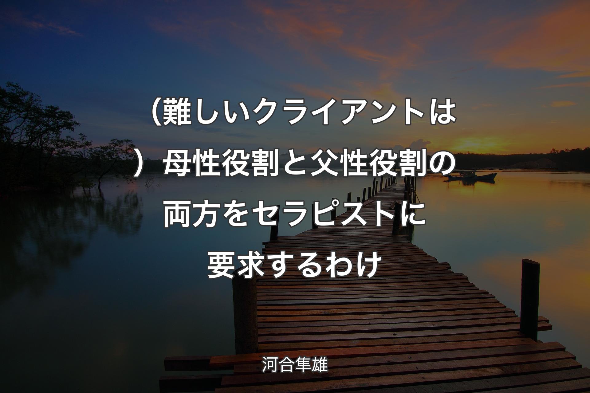 （難しいクライアントは）母性役割と父性役割の両方をセラピストに要求するわけ - 河合隼雄