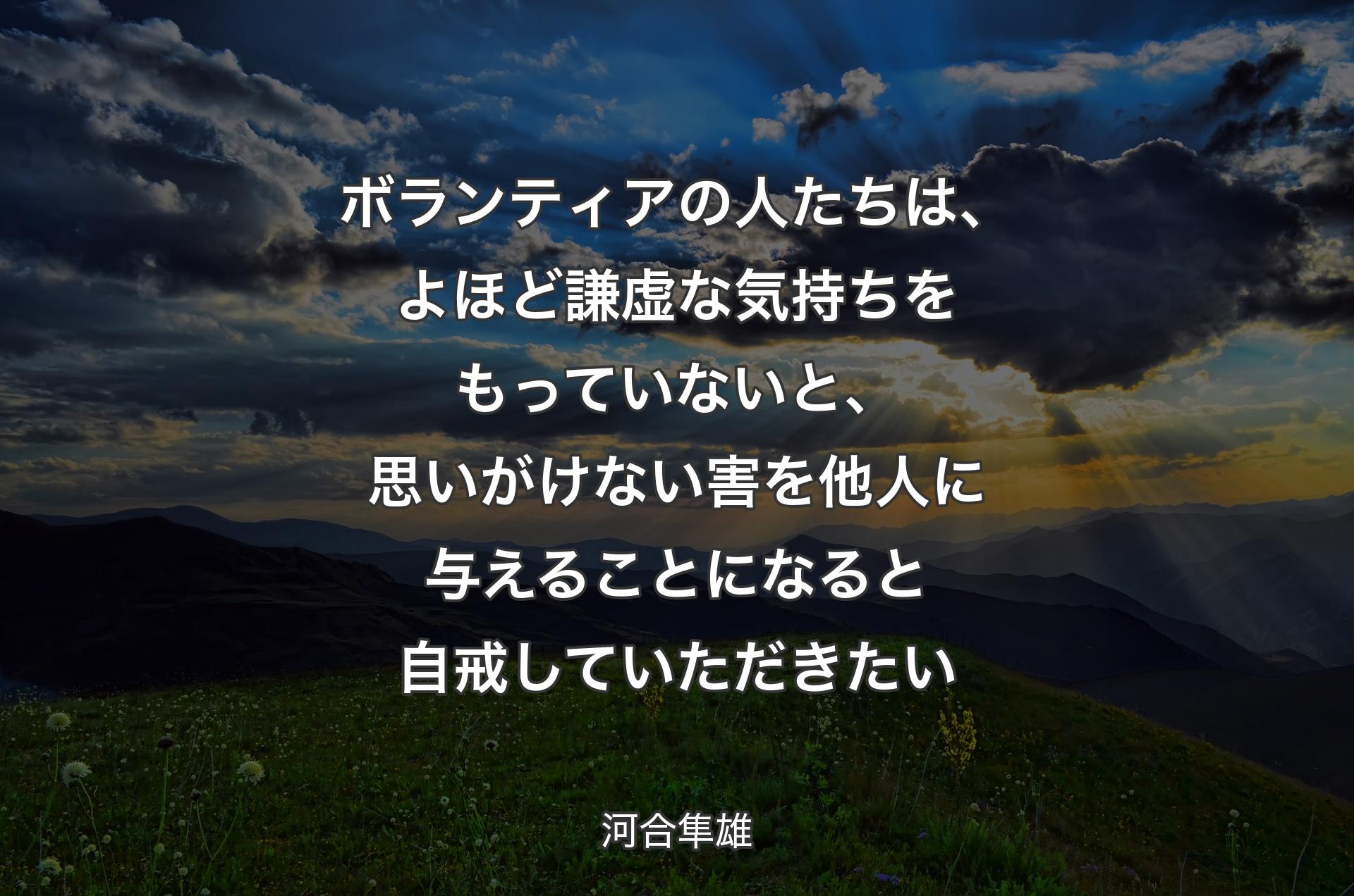 ボランティアの人たちは、よほど謙虚な気持ちをもっていないと、思いがけない害を他人に与えることになると自戒していただきたい - 河合隼雄