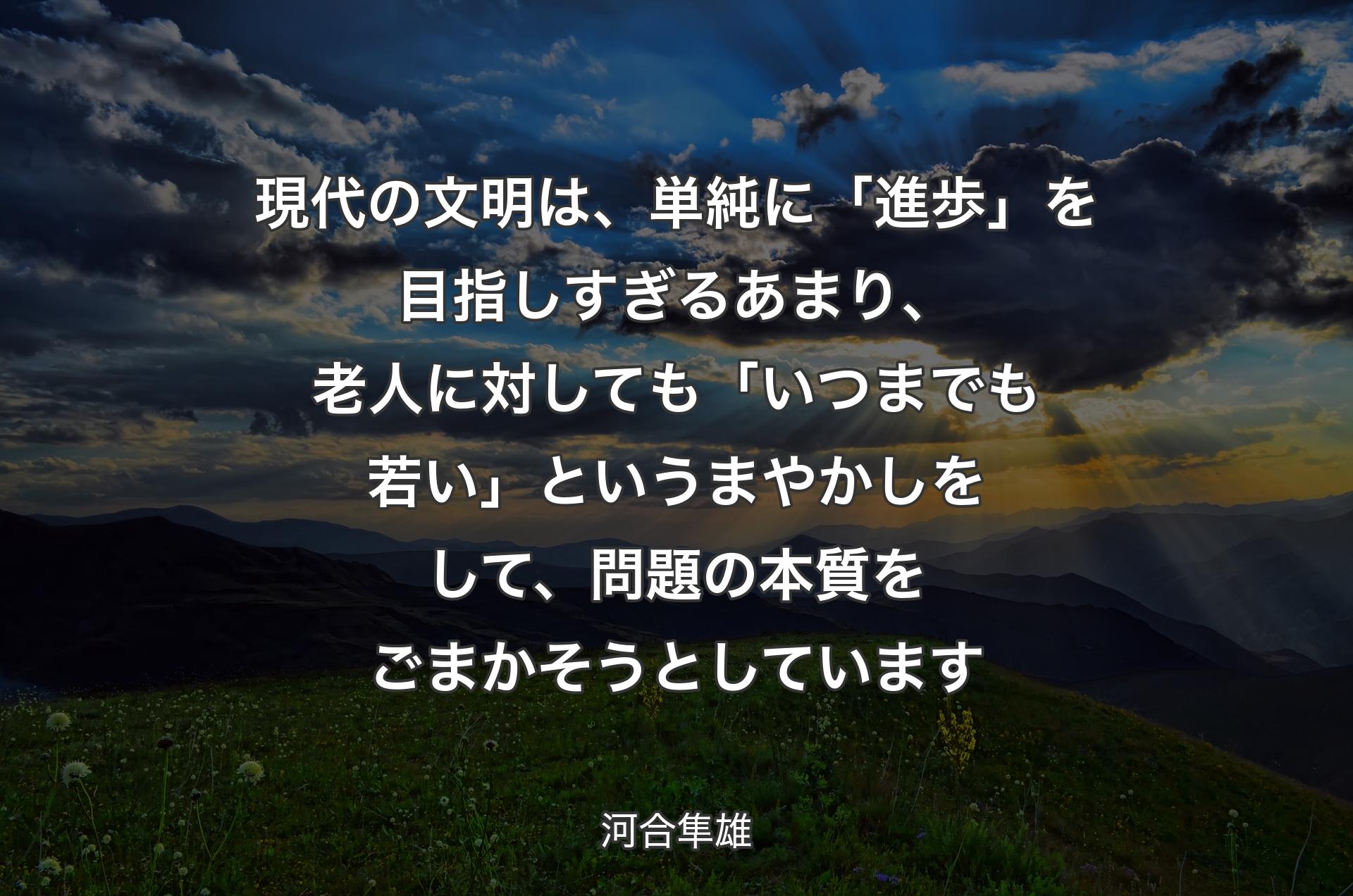 現代の文明は、単純に「進歩」を目指しすぎるあまり、老人に対しても「いつまでも若い」というまやかしをして、問題の本質をごまかそうとしています - 河合隼雄