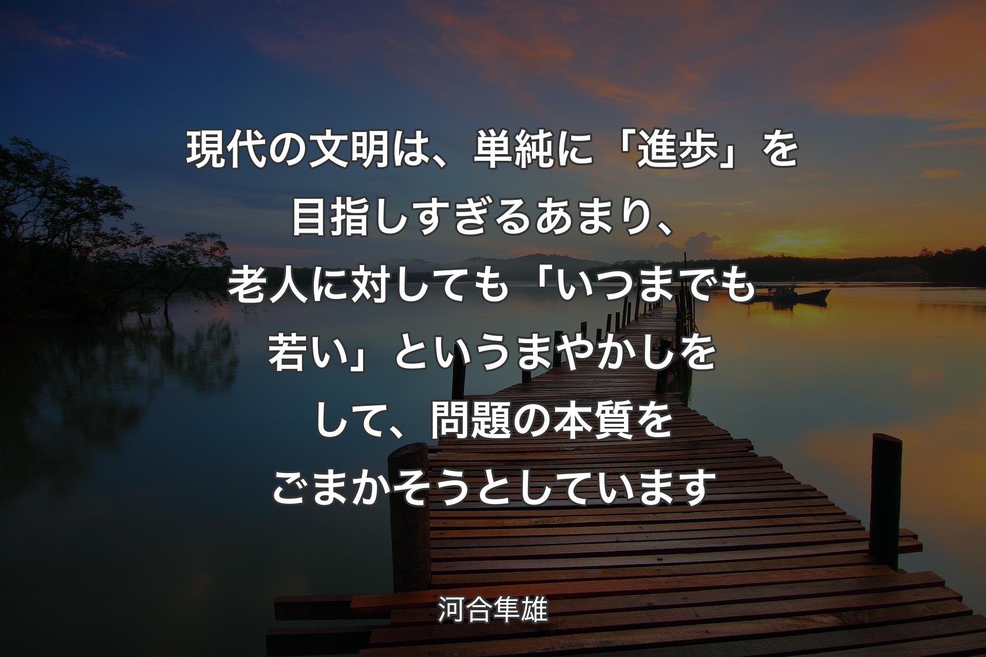 【背景3】現代の文明は、単純に「進歩」を目指しすぎるあまり、老人に対しても「いつまでも若い」というまやかしをして、問題の本質をごまかそうとしています - 河合隼雄