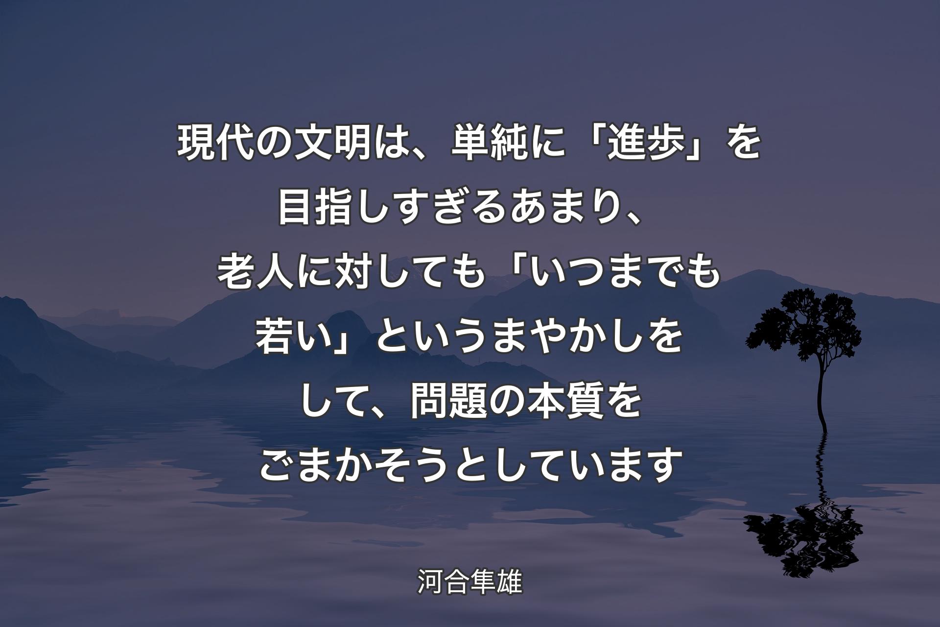 現代の文明は、単純に「進歩」を目指しすぎるあまり、老人に対し��ても「いつまでも若い」というまやかしをして、問題の本質をごまかそうとしています - 河合隼雄