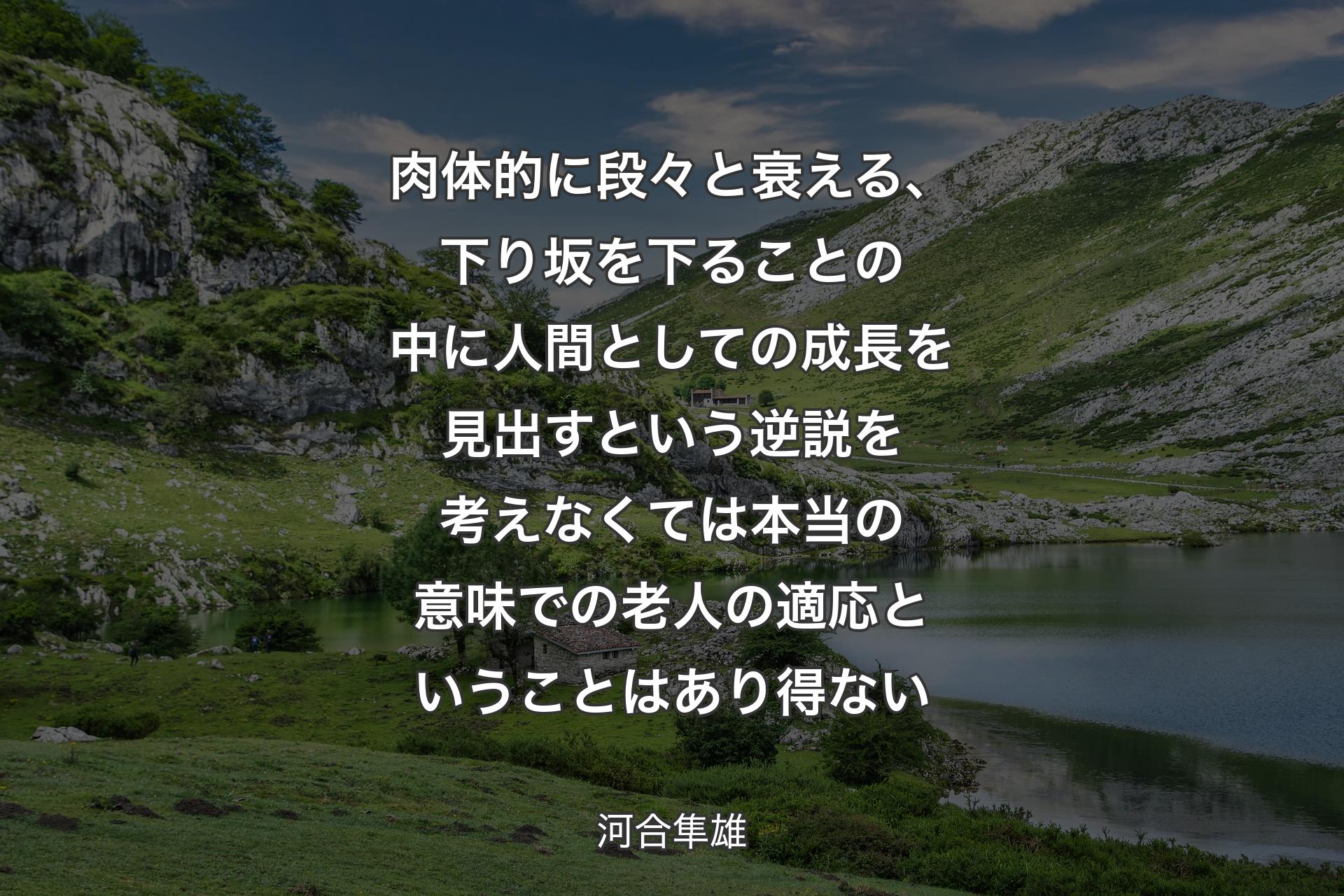 肉体的に段々と衰える、下り坂を下ることの中に人間としての成長を見出すという逆説を考えなくては本当の意味での老人の適応ということはあり得ない - 河合隼雄