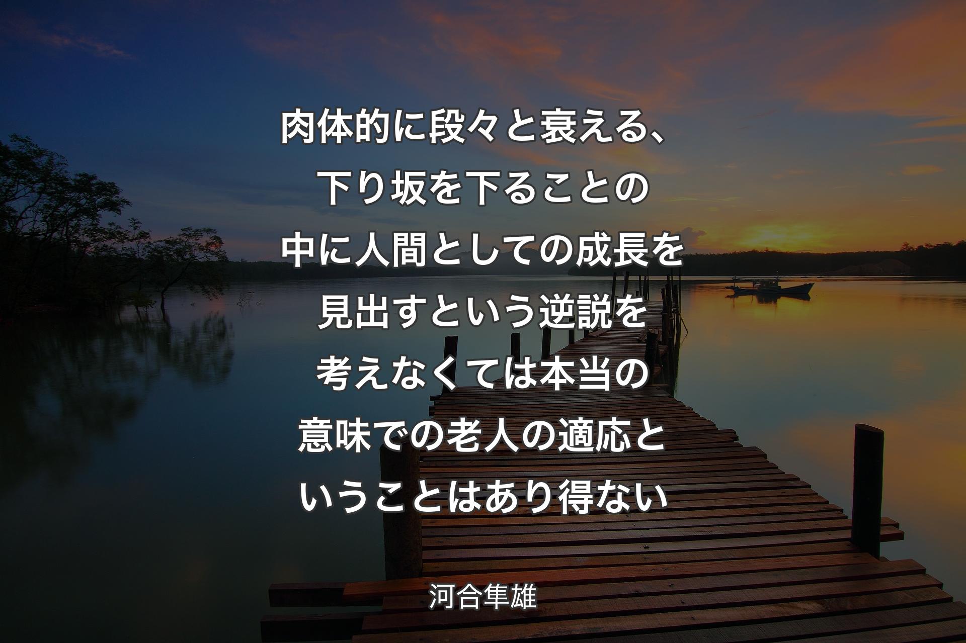 【背景3】肉体的に段々と衰える、下り坂を下ることの中に人間としての成長を見出すという逆説を考えなくては本当の意味での老人の適応ということはあり得ない - 河合隼雄