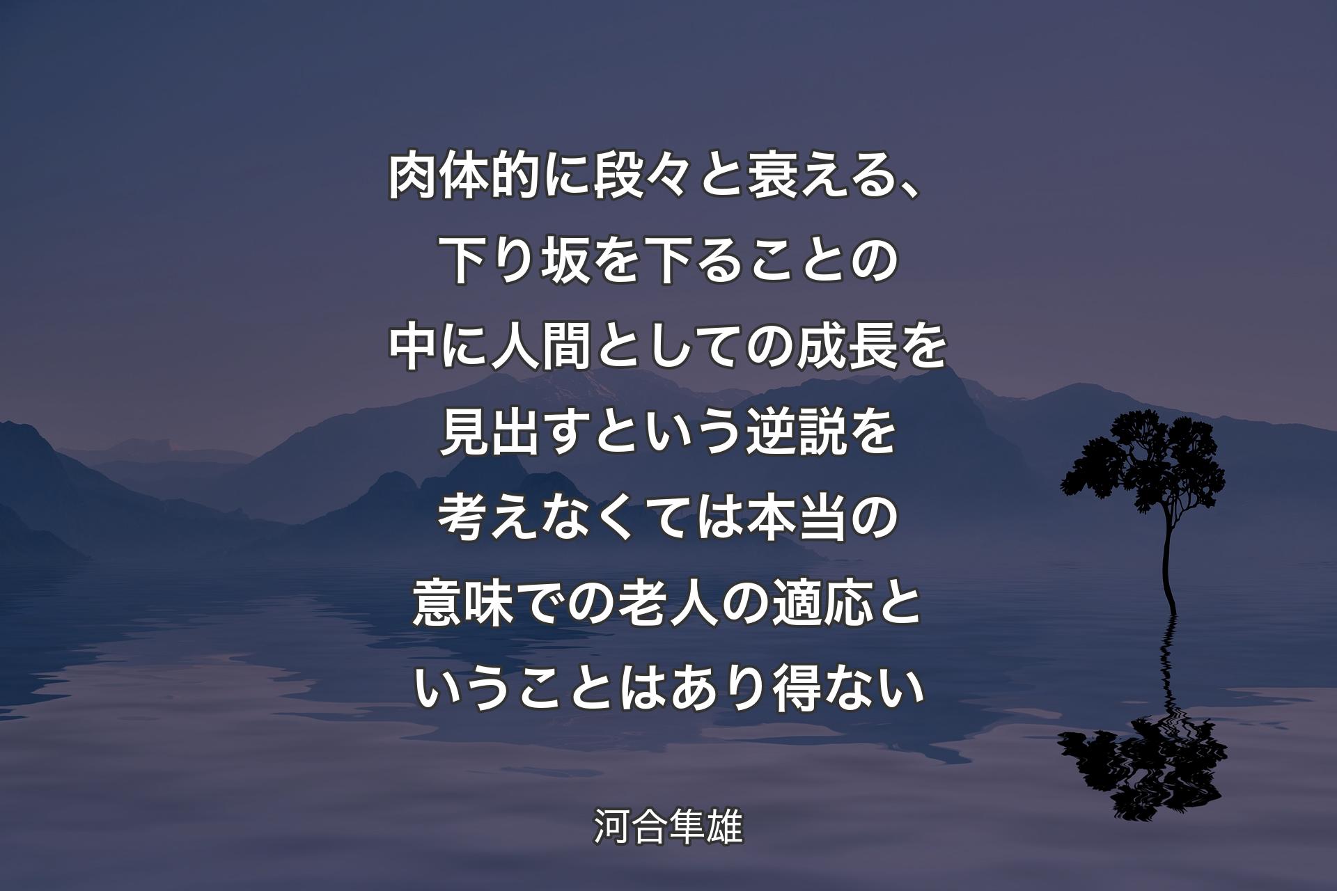 肉体的に段々と衰える、下り坂を下ることの中に人間としての成長を見出すという逆説を考えなくては本当の意味での老人の適応ということはあり得ない - 河合隼雄