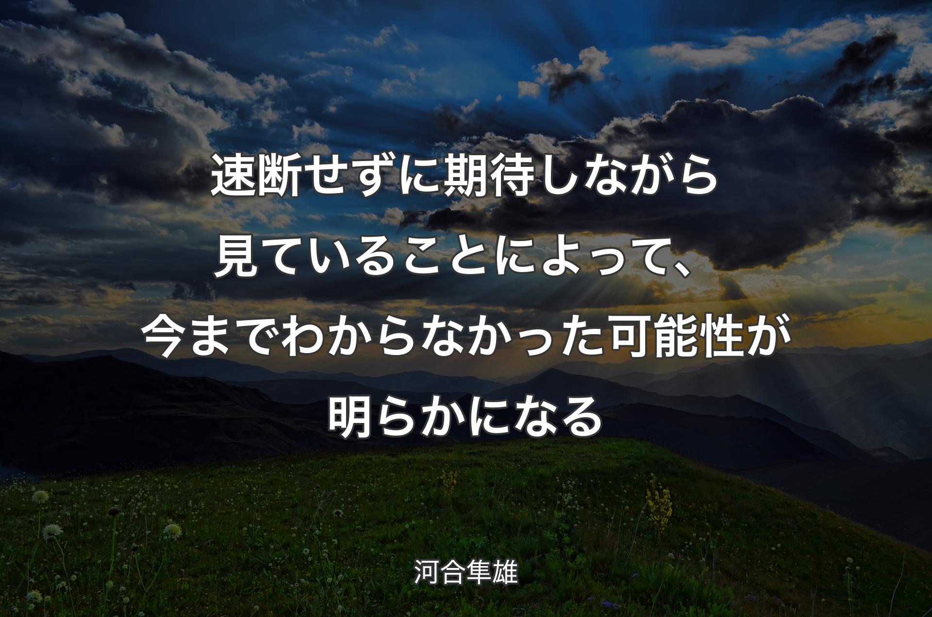 速断せずに期待しながら見ていることによって、今までわからなかった可能性が明らかになる - 河合隼雄