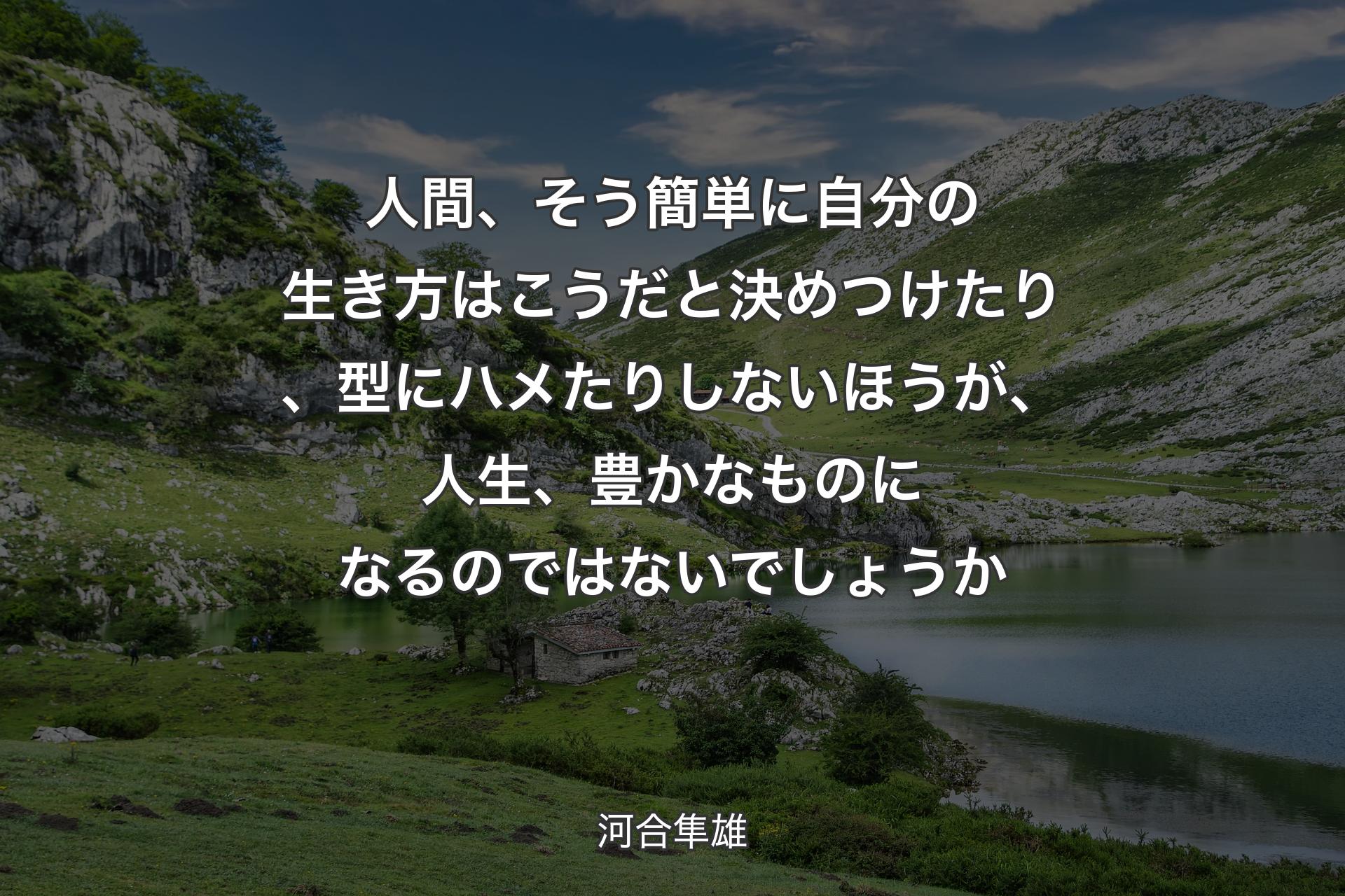 人間、そう簡単��に自分の生き方はこうだと決めつけたり、型にハメたりしないほうが、人生、豊かなものになるのではないでしょうか - 河合隼雄