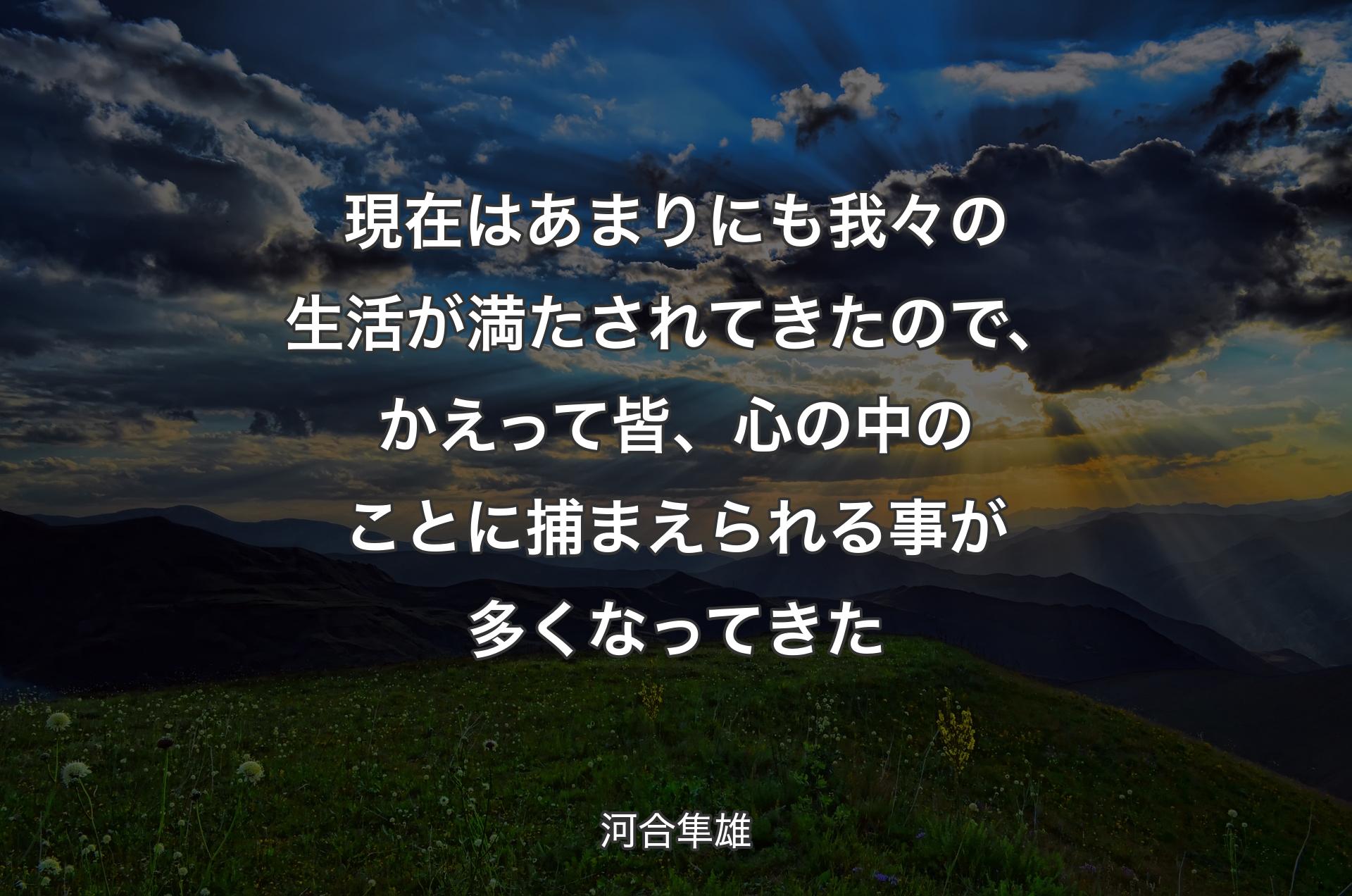 現在はあまりにも我々の生活が満たされてきたので、かえって皆、心の中のことに捕まえられる事が多くなってきた - 河合隼雄