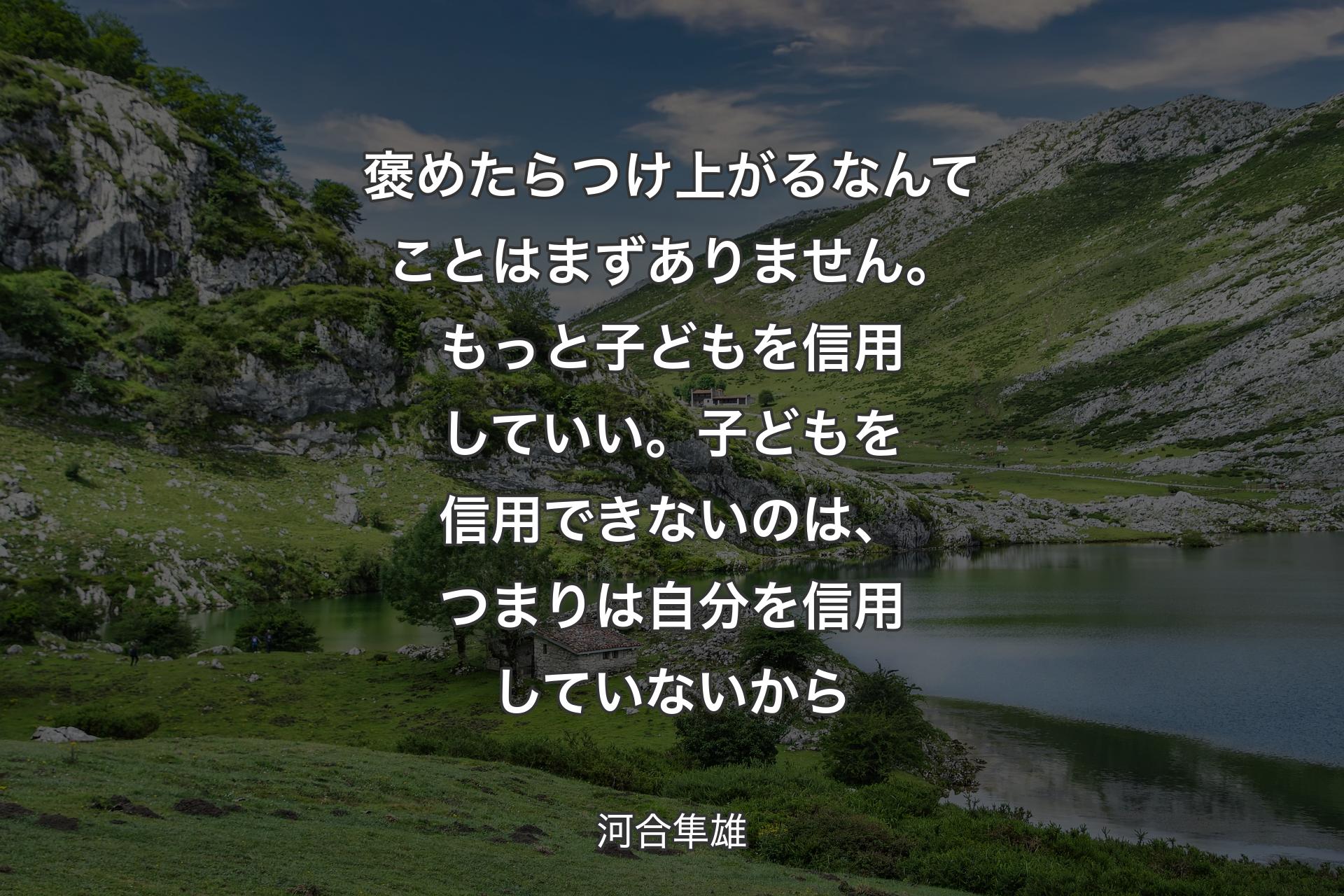 【背景1】褒めたらつけ上がるなんてことはまずありません。もっと子どもを信用していい。子どもを信用できないのは、つまりは自分を信用していないから - 河合隼雄