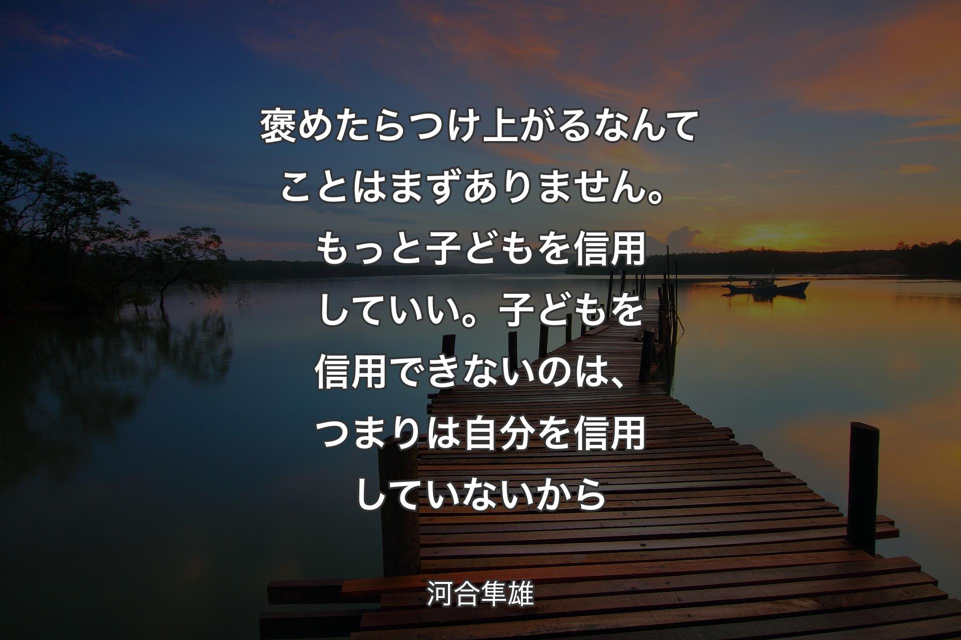 褒めたらつけ上がるなんてことはまずありません。もっと子どもを信用していい。子どもを信用できないのは、つまりは自分を信用していないから - 河合隼雄