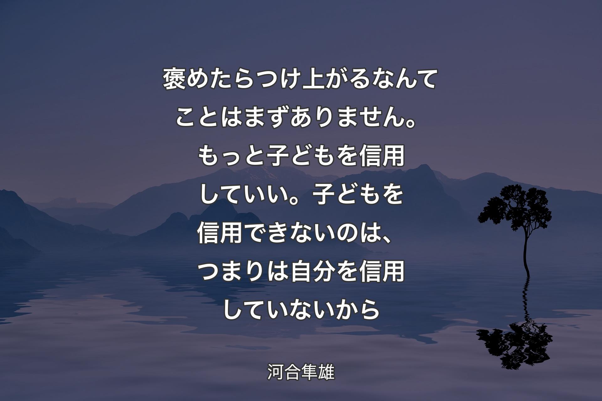 褒めたらつけ上がるなんてことはまずありません。もっと子どもを信用していい。子どもを信用できないのは、つまりは自分を信用していないから - 河合隼雄