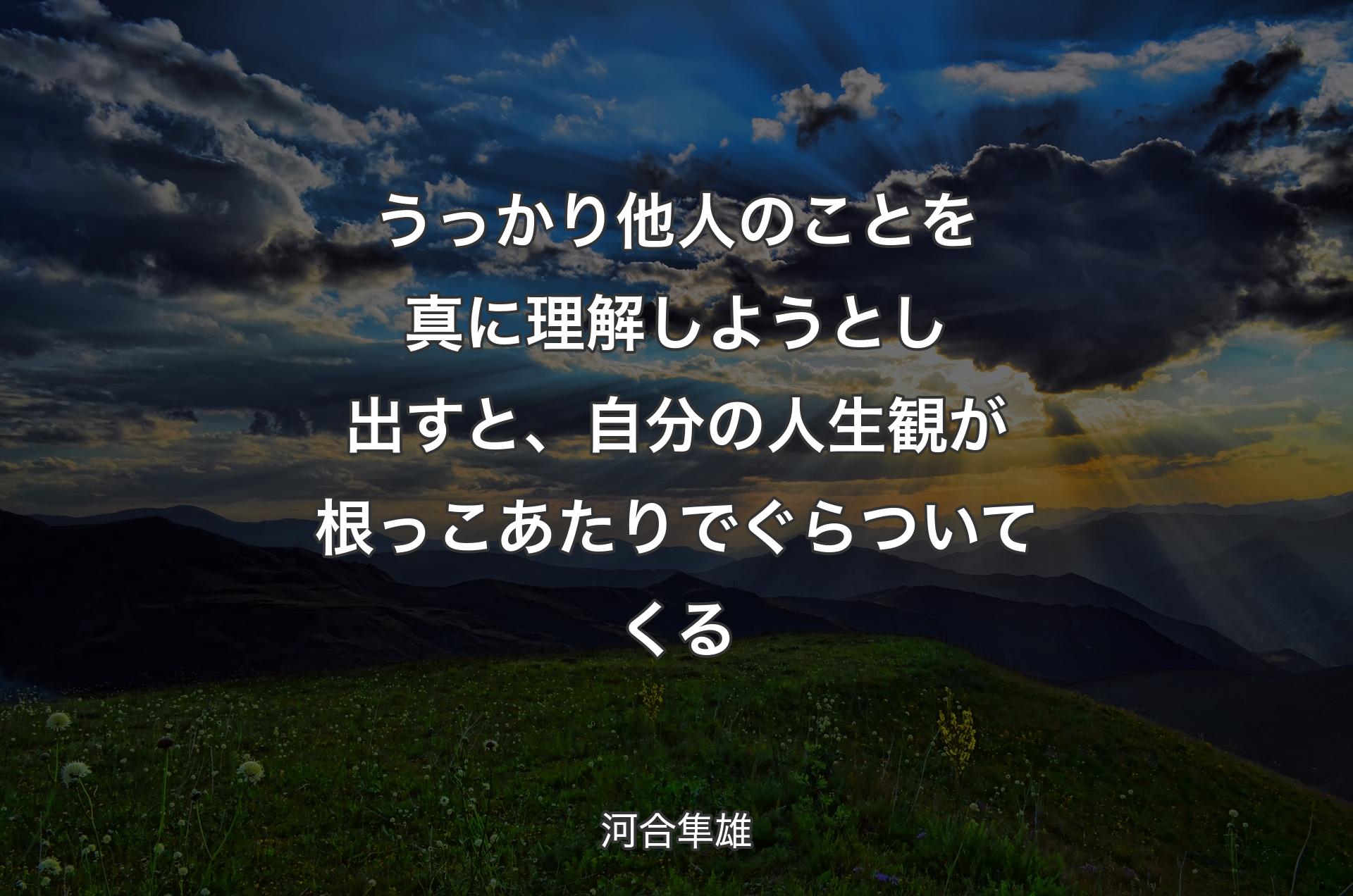 うっかり他人のことを真に理解しようとし出すと、自分の人生観が根っこあたりでぐらついてくる - 河合�隼雄