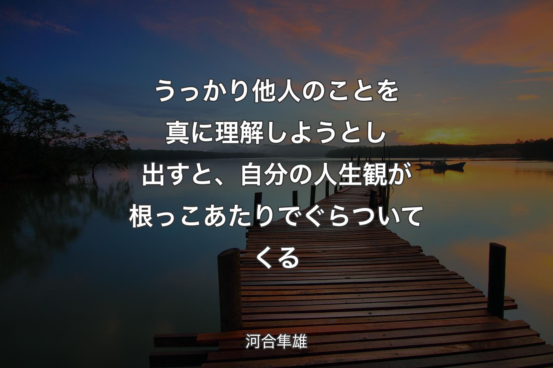 【背景3】うっかり他人のことを�真に理解しようとし出すと、自分の人生観が根っこあたりでぐらついてくる - 河合隼雄