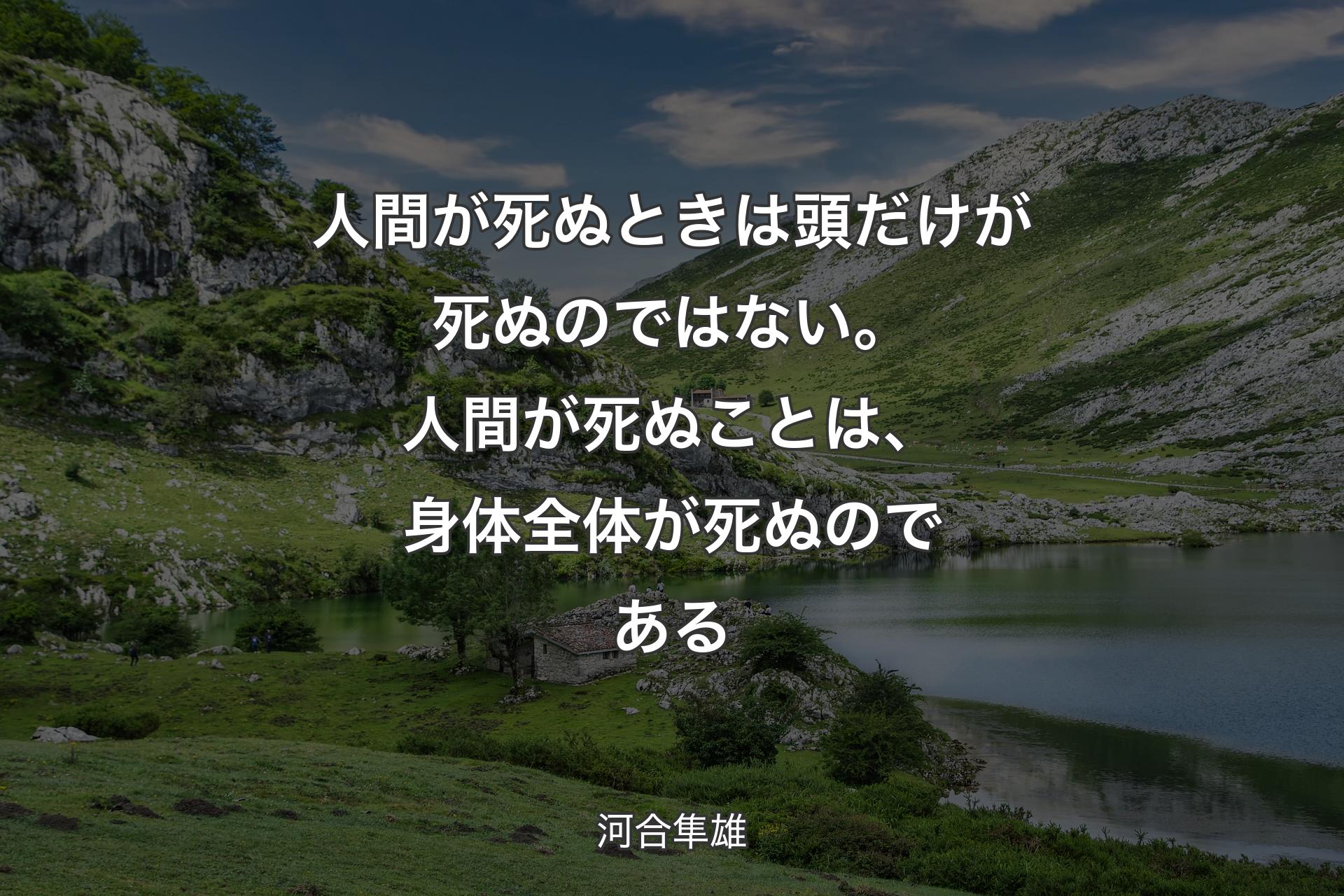 人間が死ぬときは頭だけが死ぬのではない。人間が死ぬことは、身体全体が死ぬのである - 河合隼雄