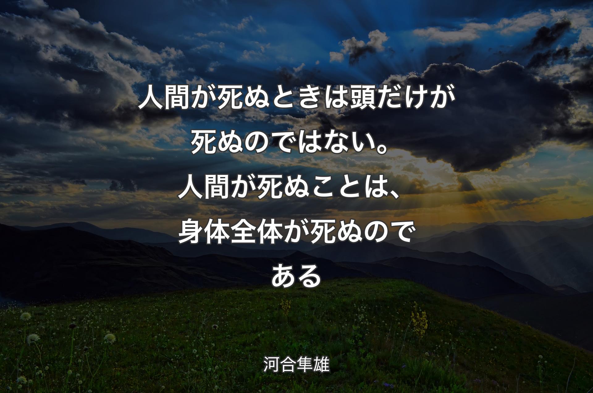 人間が死ぬときは頭だけが死ぬのではない。人間が死ぬことは、身体全体が死ぬのである - 河合隼雄
