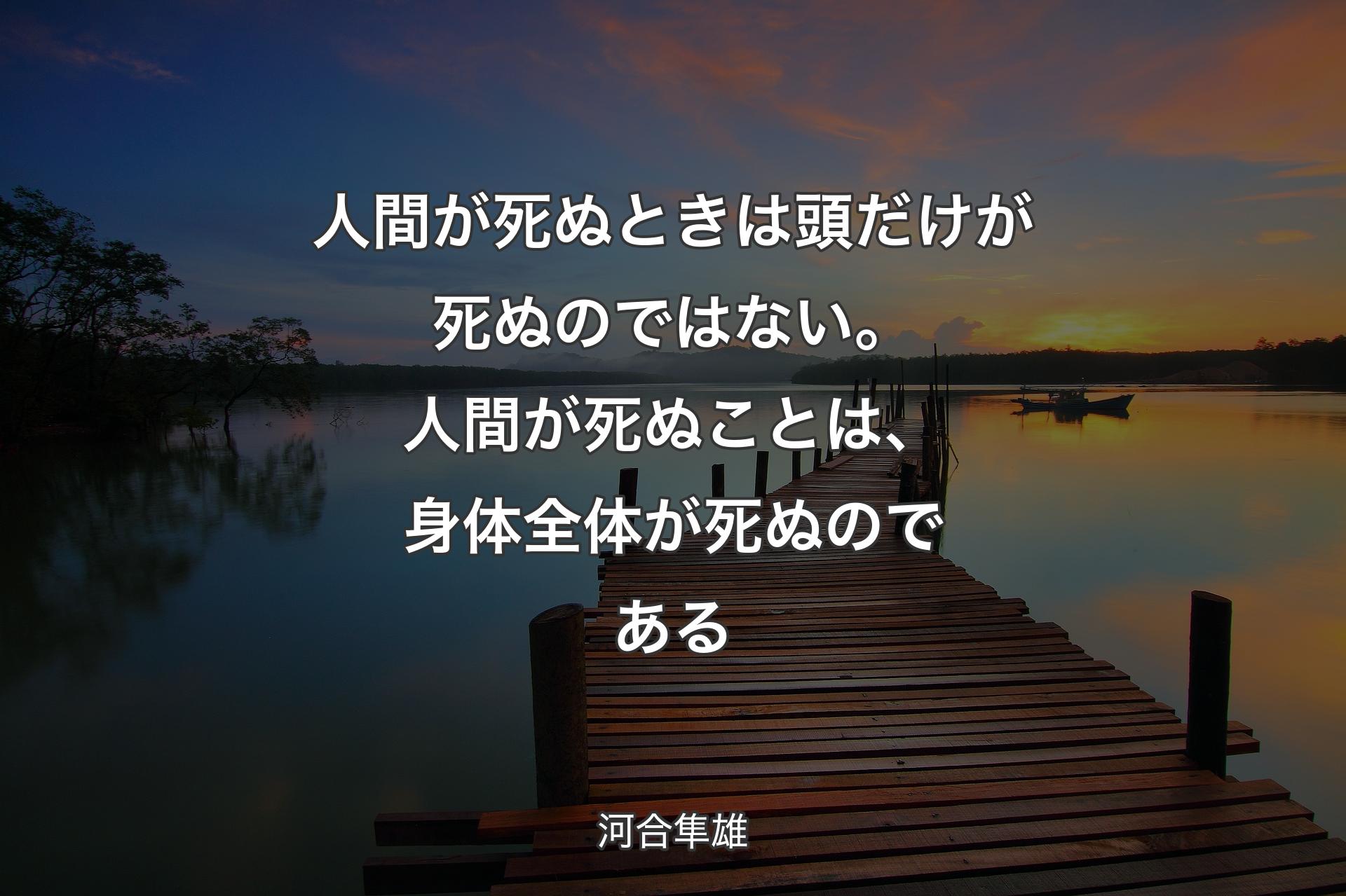 人間が死ぬときは頭だけが死ぬのではない。人間が死ぬことは、身体全体が死ぬのである - 河合隼雄