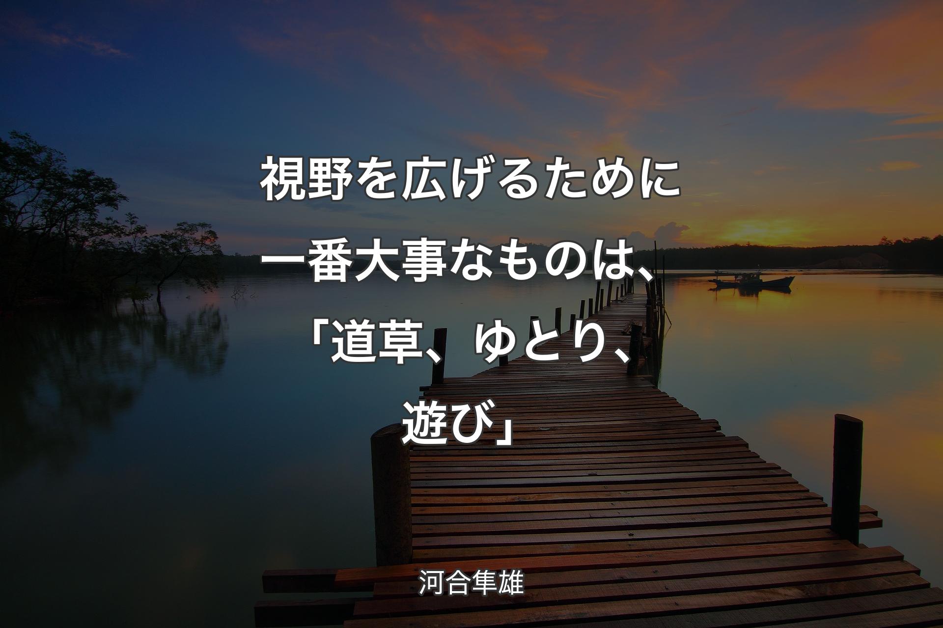 【背景3】視野を広げるために一番大事なものは、「道草、ゆとり、遊び」 - 河合隼雄