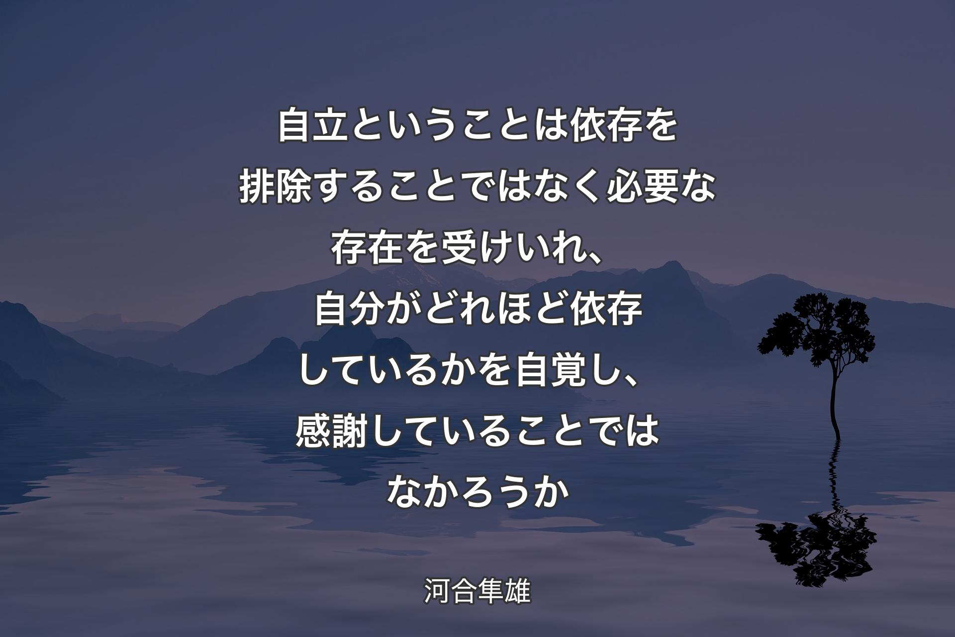 自立ということは依存を排除することではなく必要な存在を受けいれ、自分がどれほど依存しているかを自覚し、感謝していることではなかろうか - 河合隼雄