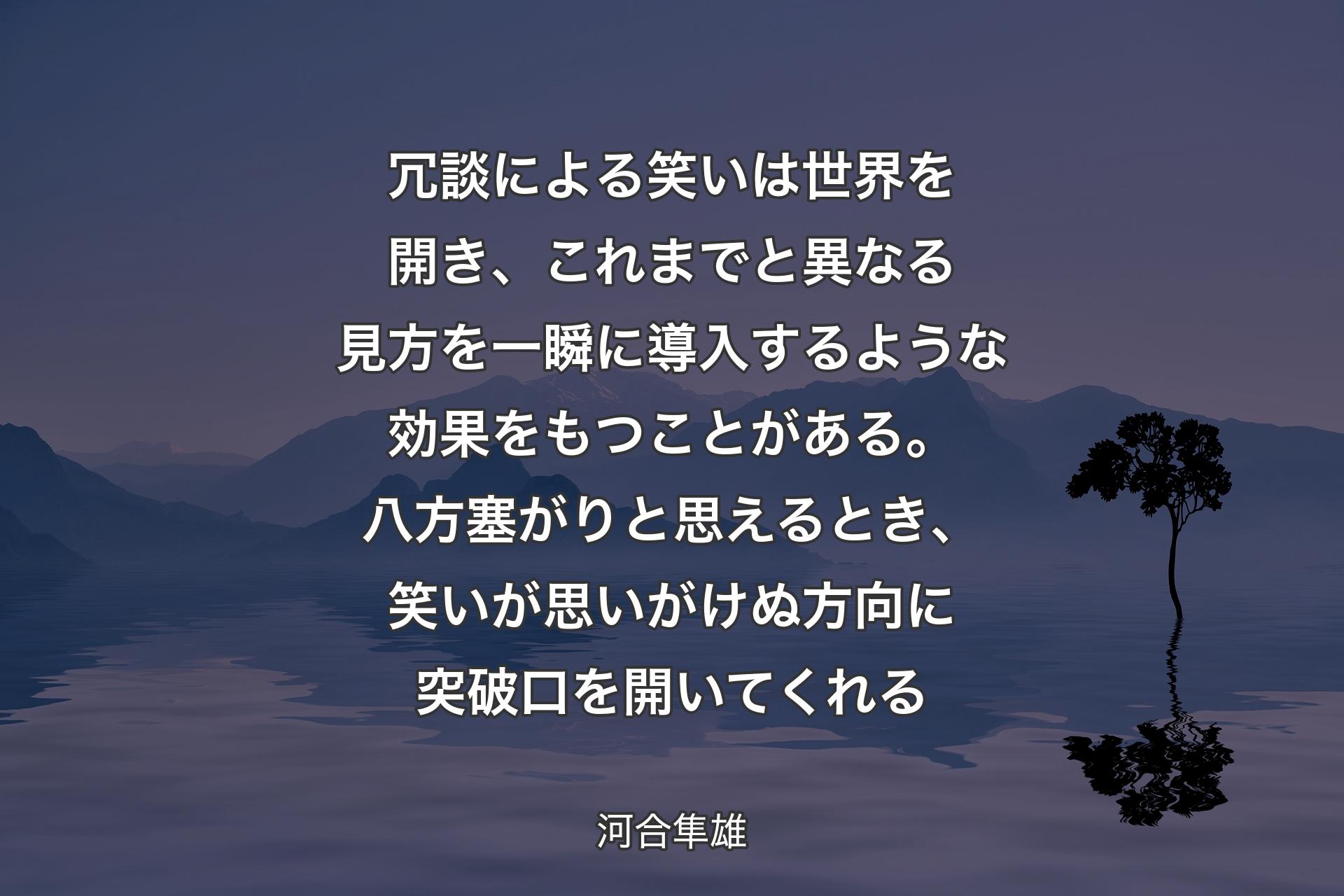 【背景4】冗談による笑いは世界を開き、これまでと異なる見方を一瞬に導入するような効果をもつことがある。八方塞がりと思えるとき、笑いが思いがけぬ方向に突破口を開いてくれる - 河合隼雄