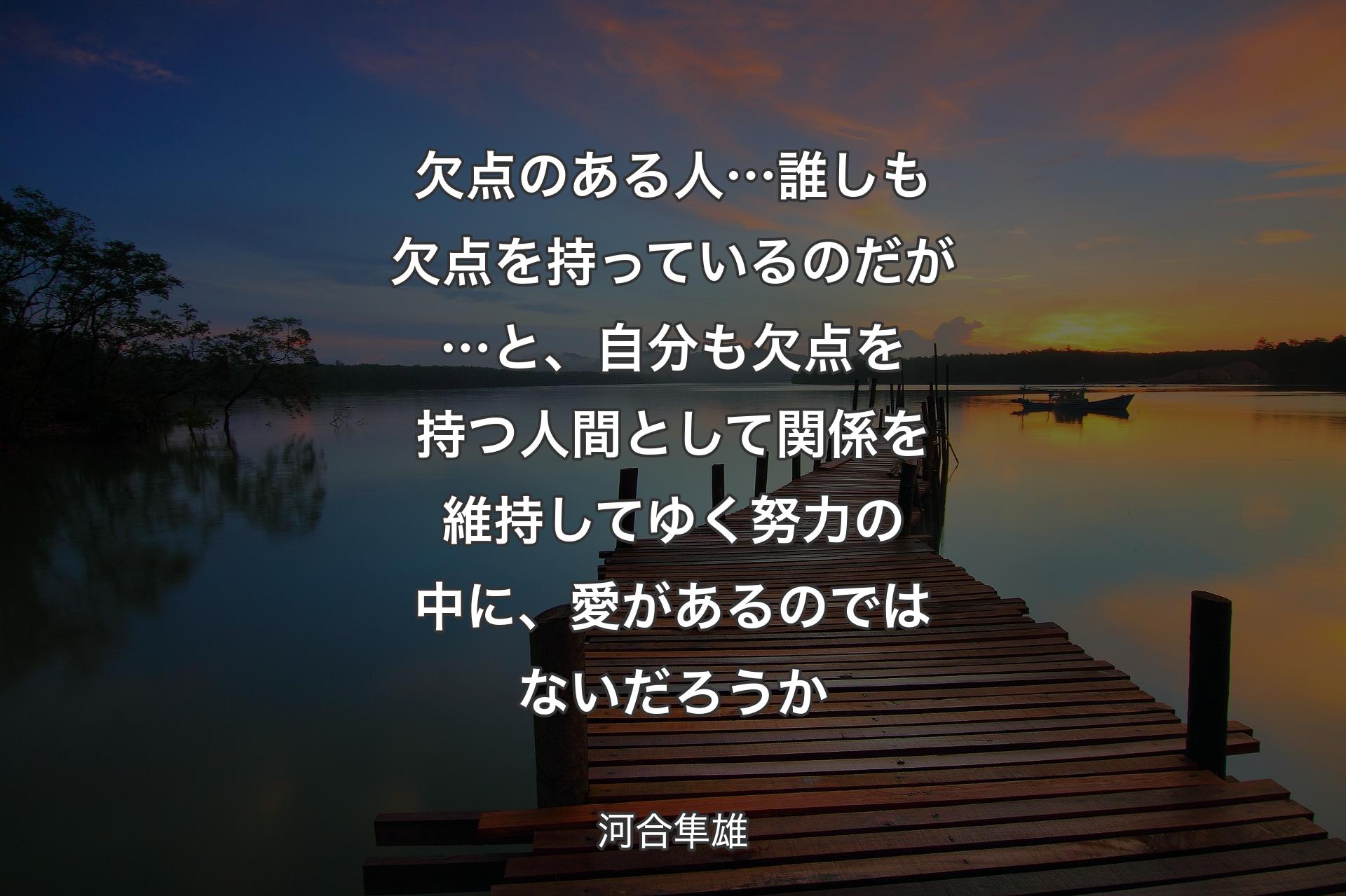 欠点のある人…誰しも欠点を持っているのだが…と、自分も欠点を持つ人間として関係を維持してゆく努力の中に、愛があるのではないだろうか - 河合隼雄