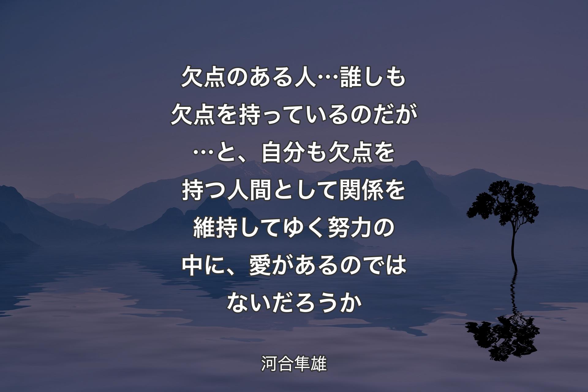 【背景4】欠点のある人…誰しも欠点を持っているのだが…と、自分も欠点を持つ人間として関係を維持してゆく努力の中に、愛があるのではないだろうか - 河合隼雄