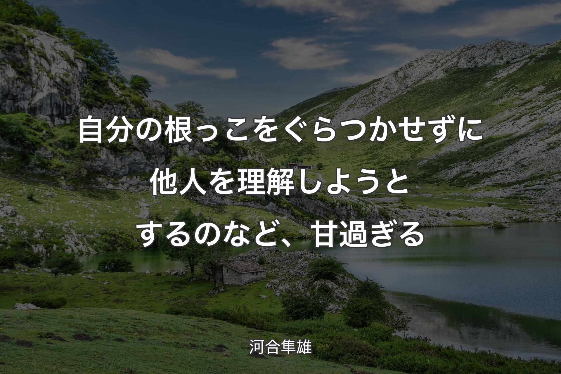 自分の根っこをぐらつかせずに他人を理解しようとするのなど、甘過ぎる - 河合隼雄