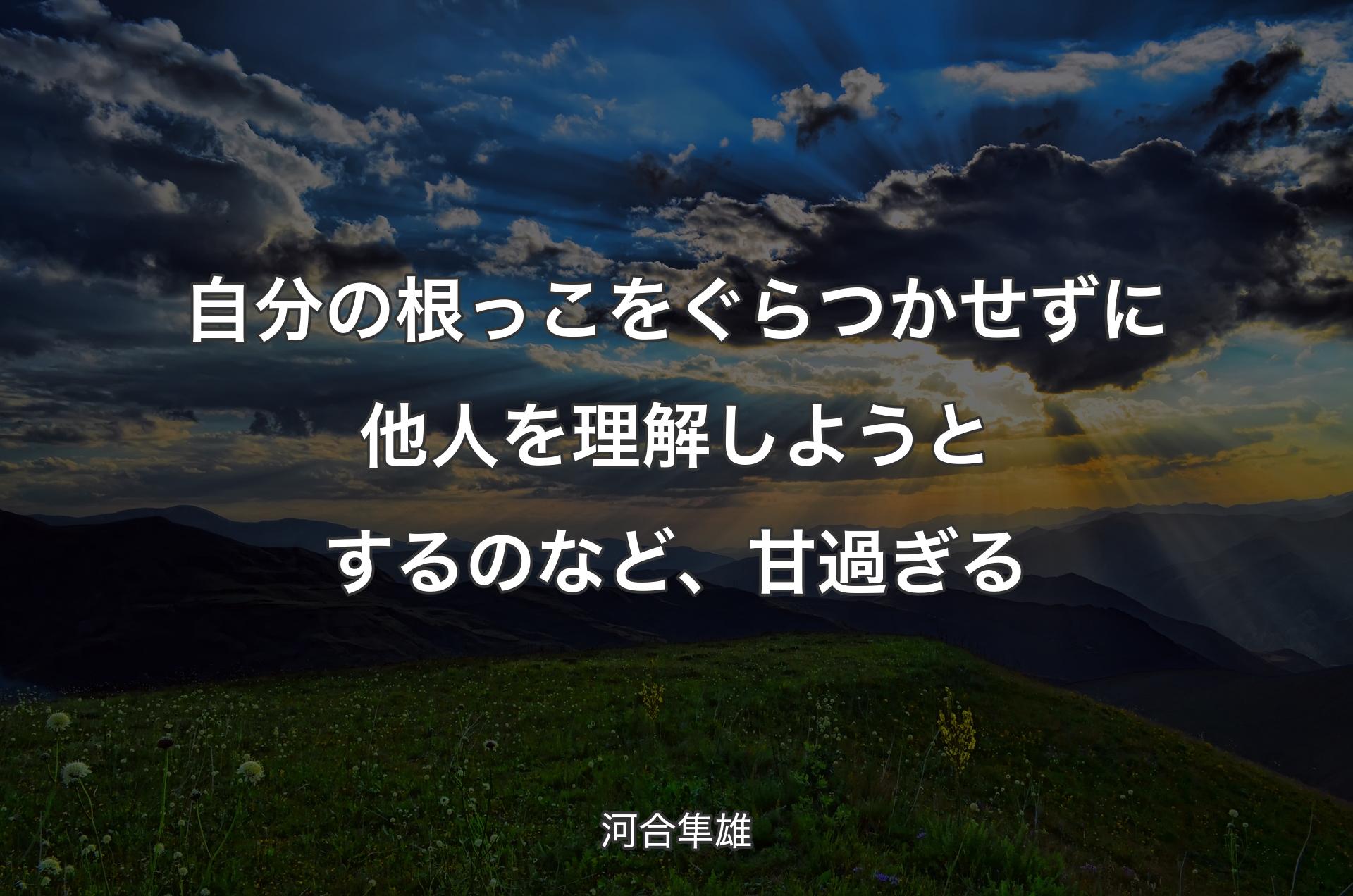 自分の根っこをぐらつかせずに他人を理解しようとするのなど、甘過ぎる - 河合隼雄