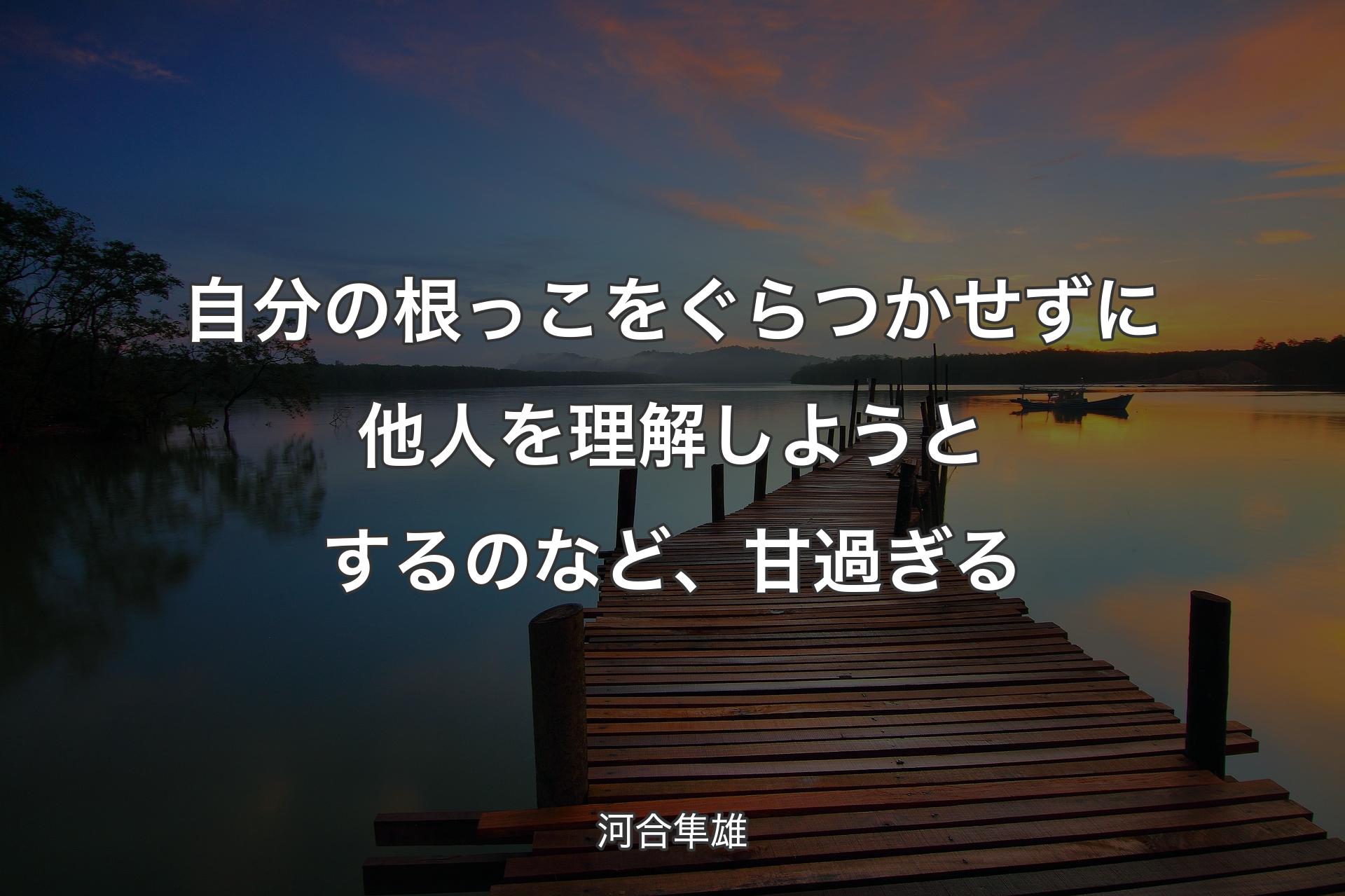 【背景3】自分の根っこをぐらつかせずに他人を理解しようとするのなど、甘過ぎる - 河合隼雄