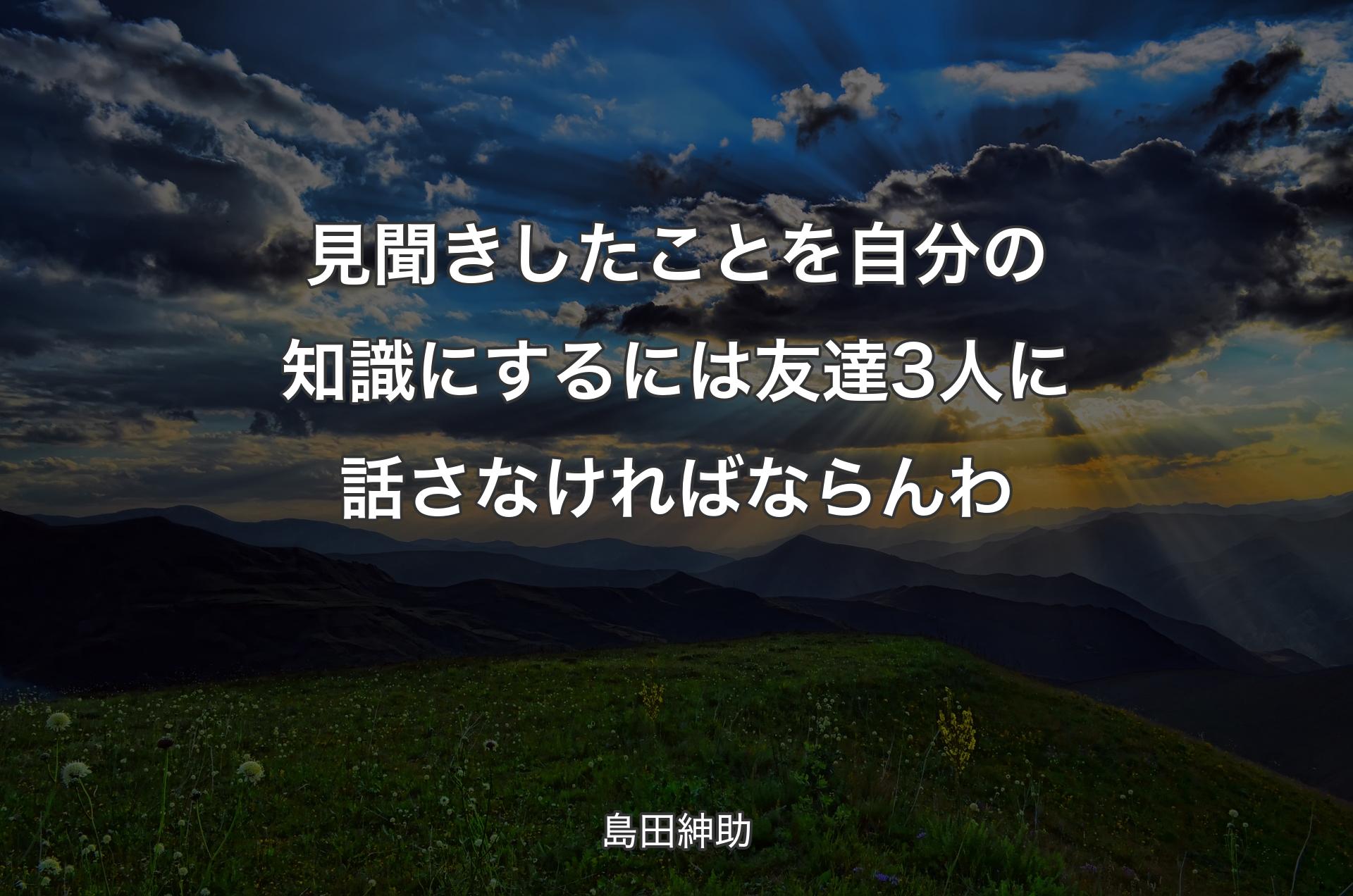 見聞きしたことを自分の知識にするには友達3人に話さなければならんわ - 島田紳助