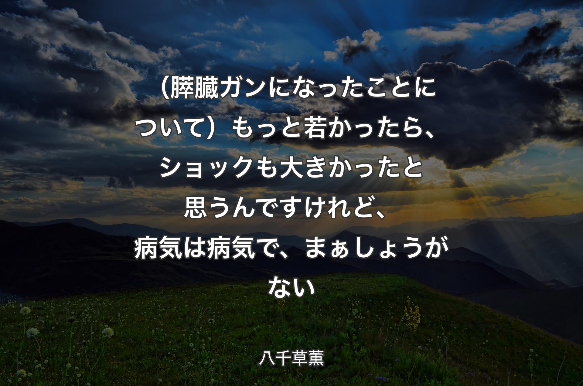 （膵臓ガンになったことについて）もっと若かったら、ショックも大きかったと思うんですけれど、病気は病気で、まぁしょうがない - 八千草薫