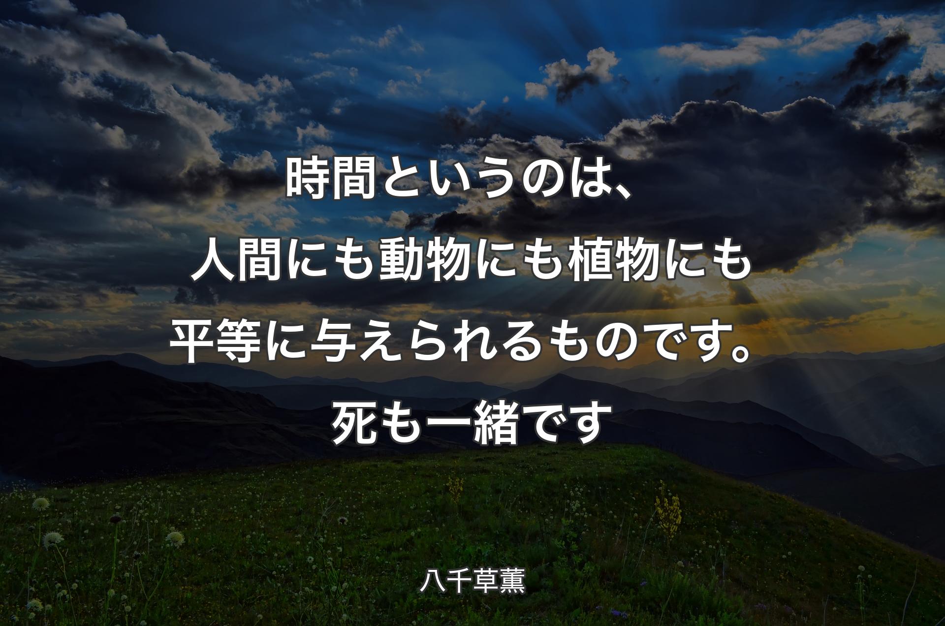 時間というのは、人間にも動物にも植物にも平等に与えられるものです。死も一緒です - 八千草薫