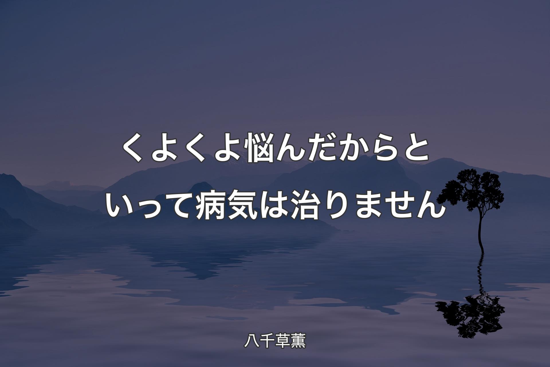 くよくよ悩んだからといって病気は治りません - 八千草薫