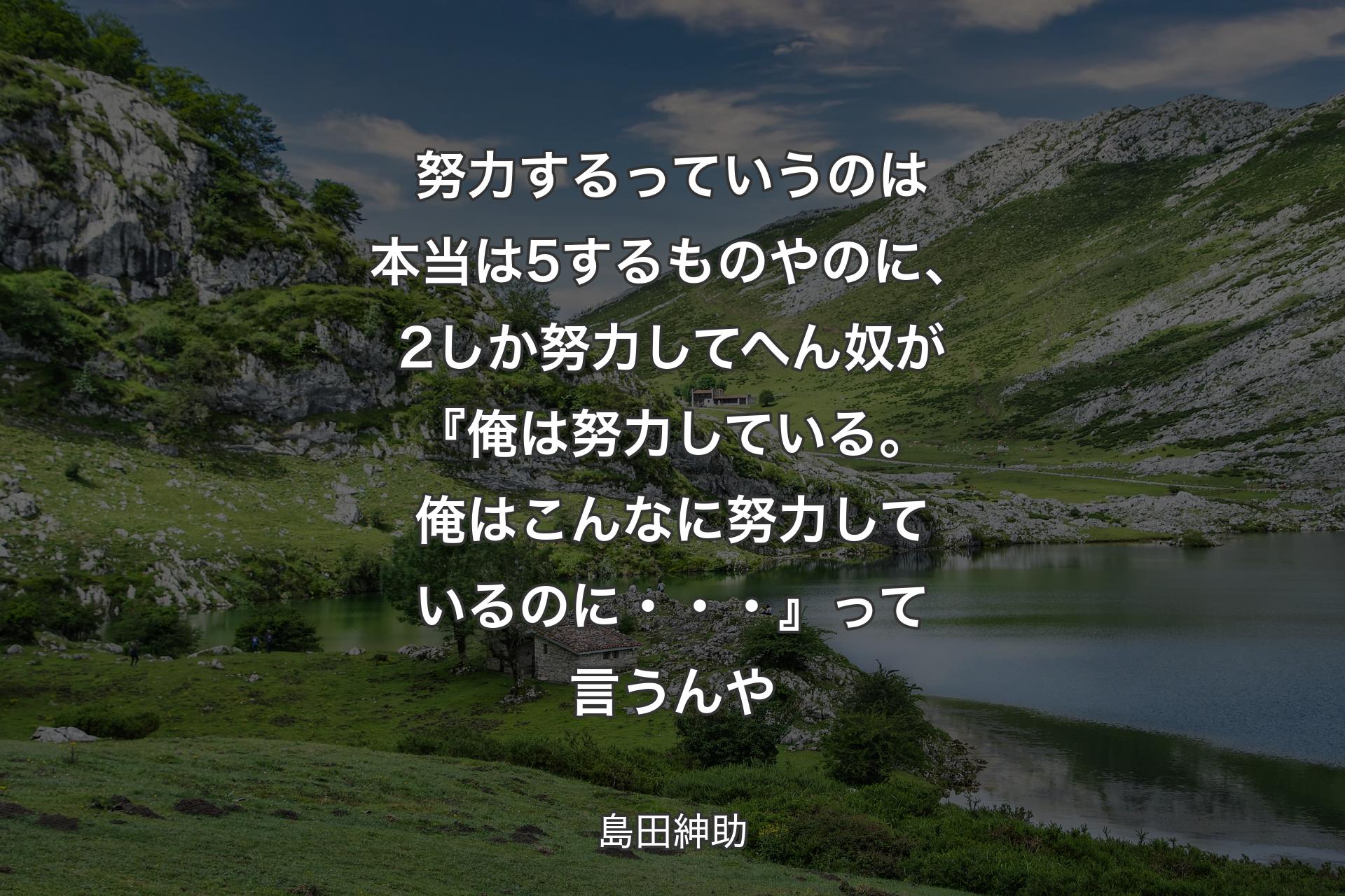 【背景1】努力するっていうのは本当は5するものやのに、2しか努力してへん奴が『俺は努力している。俺はこんなに努力しているのに・・・』って言うんや - 島田紳助