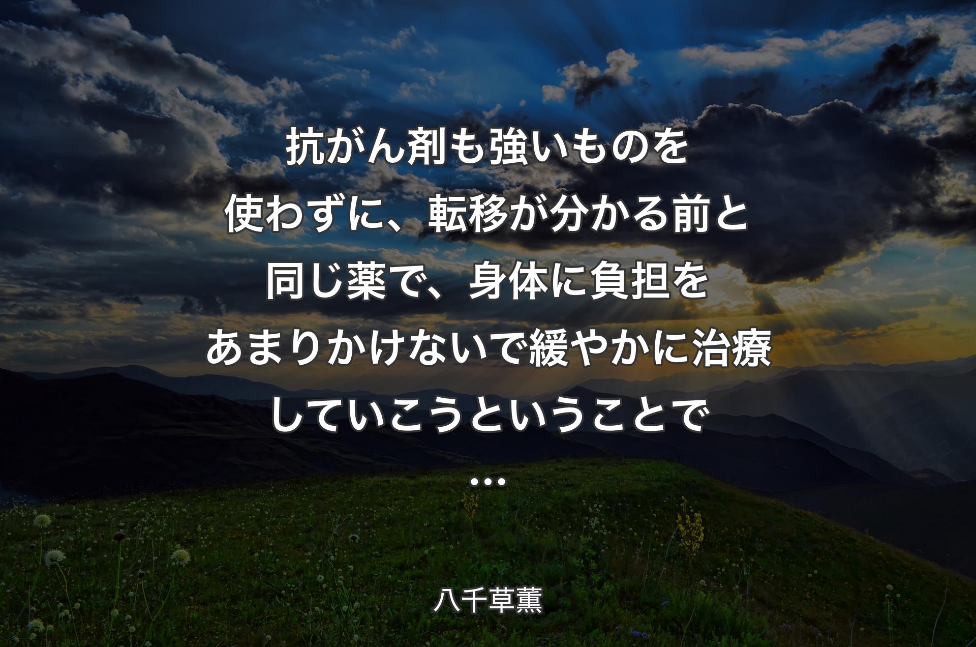 抗がん剤も強いものを使わずに、転移が分かる前と同じ薬で、身体に負担をあまりかけないで緩やかに治療していこうということで… - 八千草薫