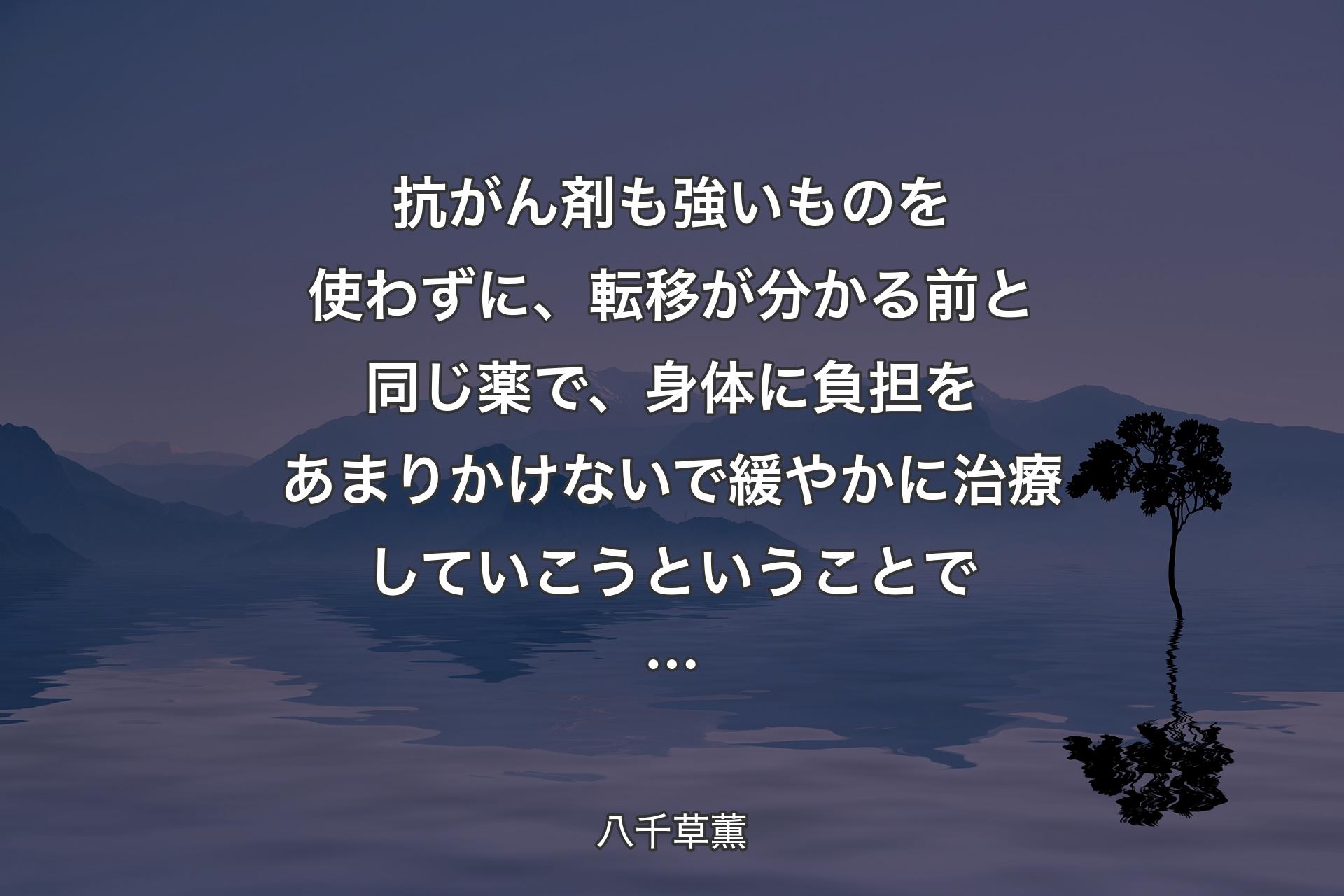 【背景4】抗がん剤も強いものを使わずに、転移が分かる前と同じ薬で、身体に負担をあまりかけないで緩やかに治療していこうということで… - 八千草薫