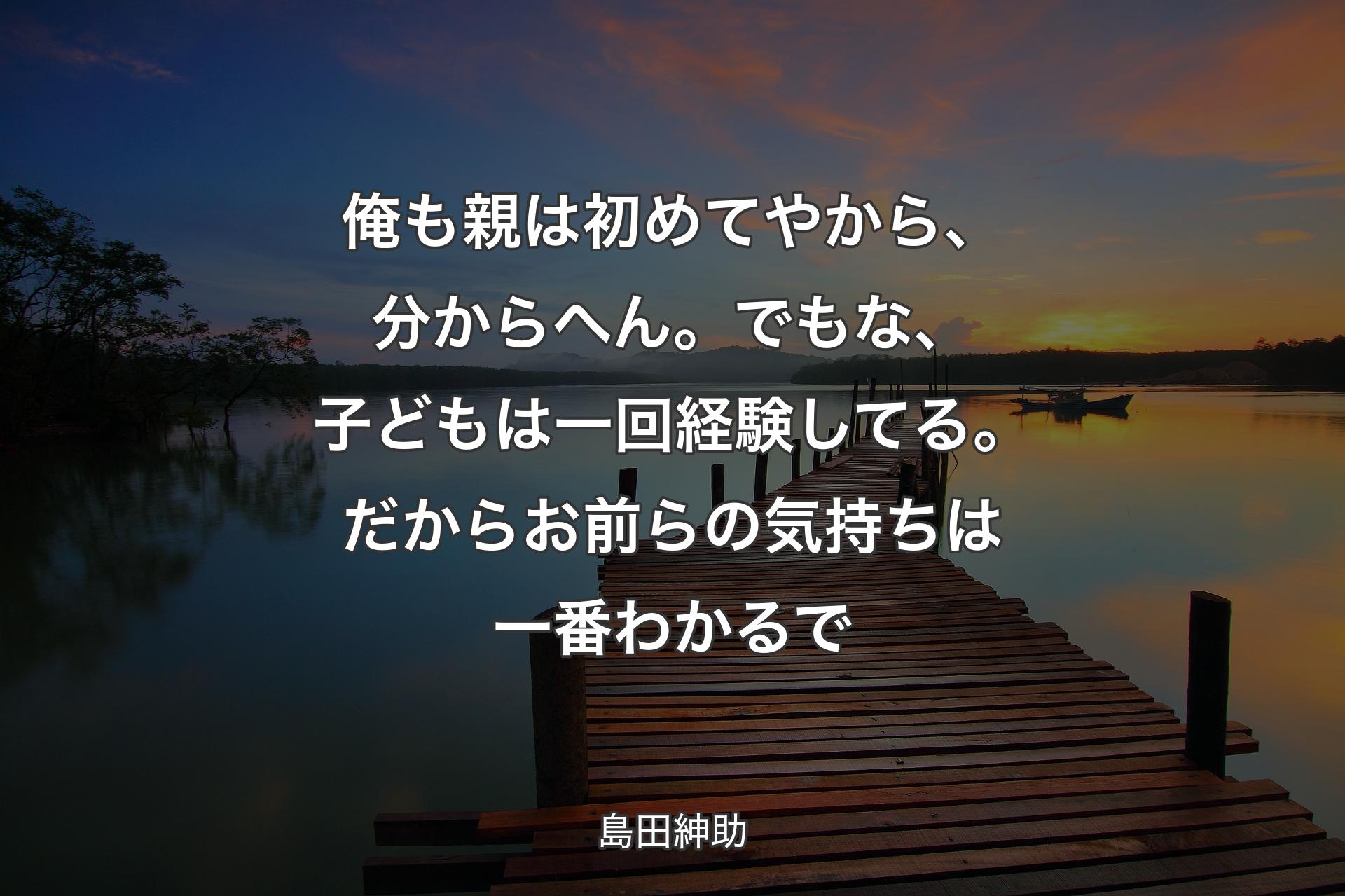 【背景3】俺も親は初めてやから、分からへん。でもな、子どもは一回経験してる。だからお前らの気持ちは一番わかるで - 島田紳助