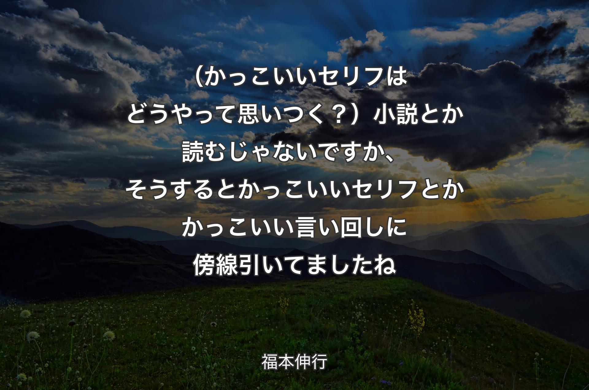 （かっこいいセリフはどうやって思いつく？）小説とか読むじゃないですか、そうするとかっこいいセリフとかかっこいい言い回しに傍線引いてましたね - 福本伸行