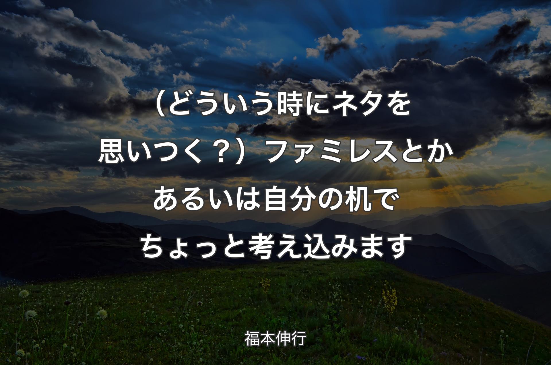 （どういう時にネタを思いつく？）ファミレスとかあるいは自分の机でちょっと考え込みます - 福本伸行