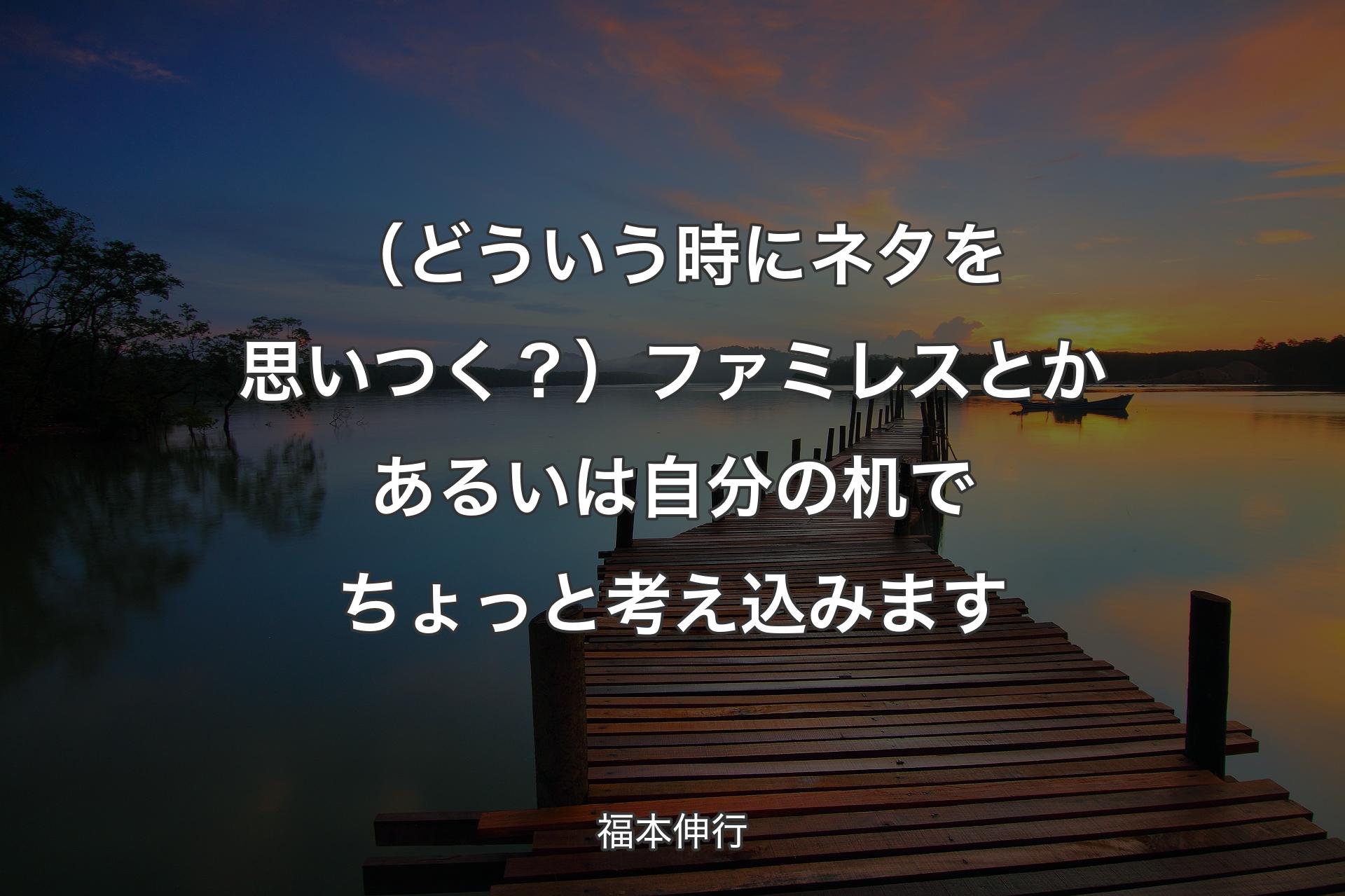 【背景3】（どういう時にネタを思いつく？）ファミレ�スとかあるいは自分の机でちょっと考え込みます - 福本伸行