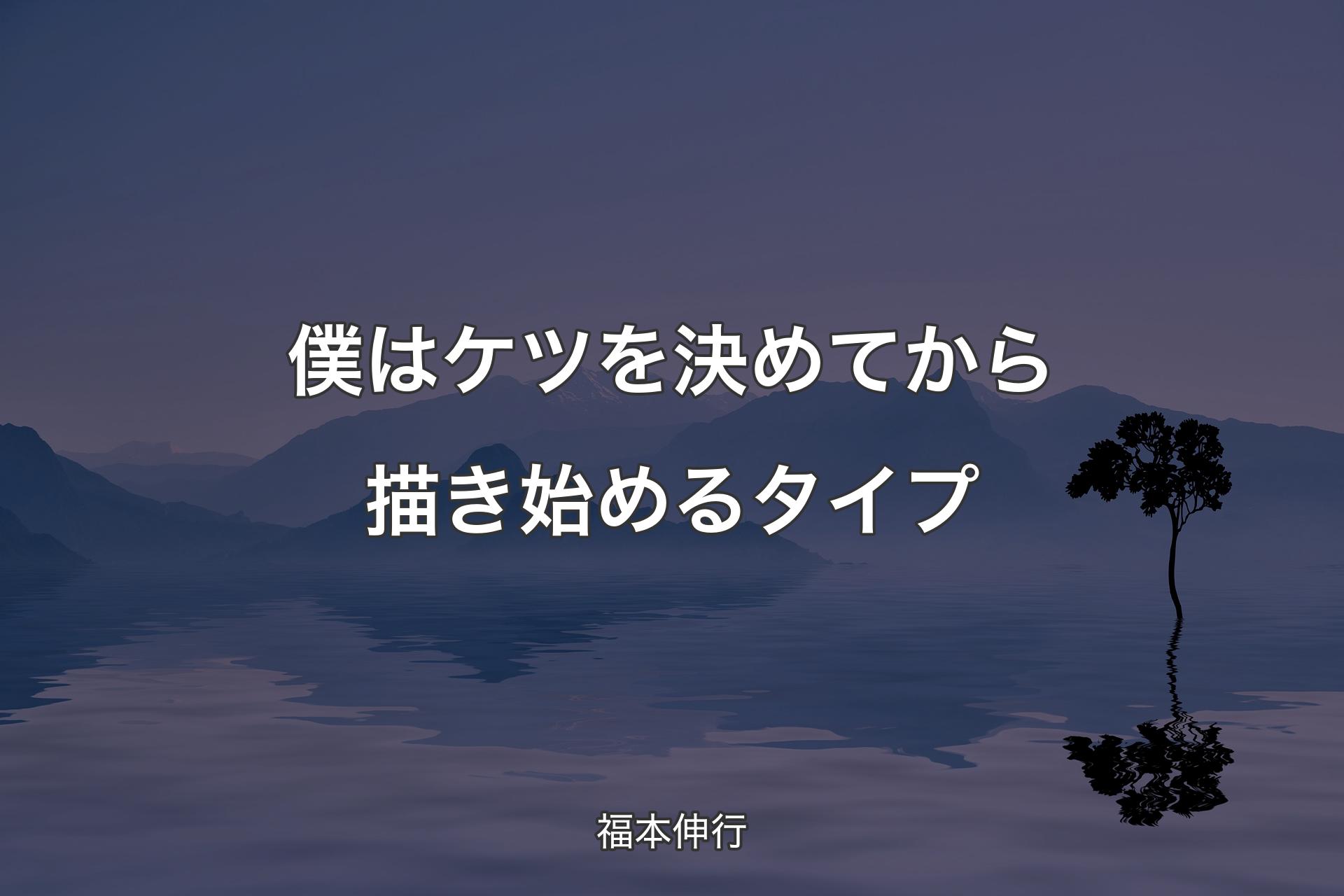 僕はケツを決めてから描き始めるタイプ - 福本伸行