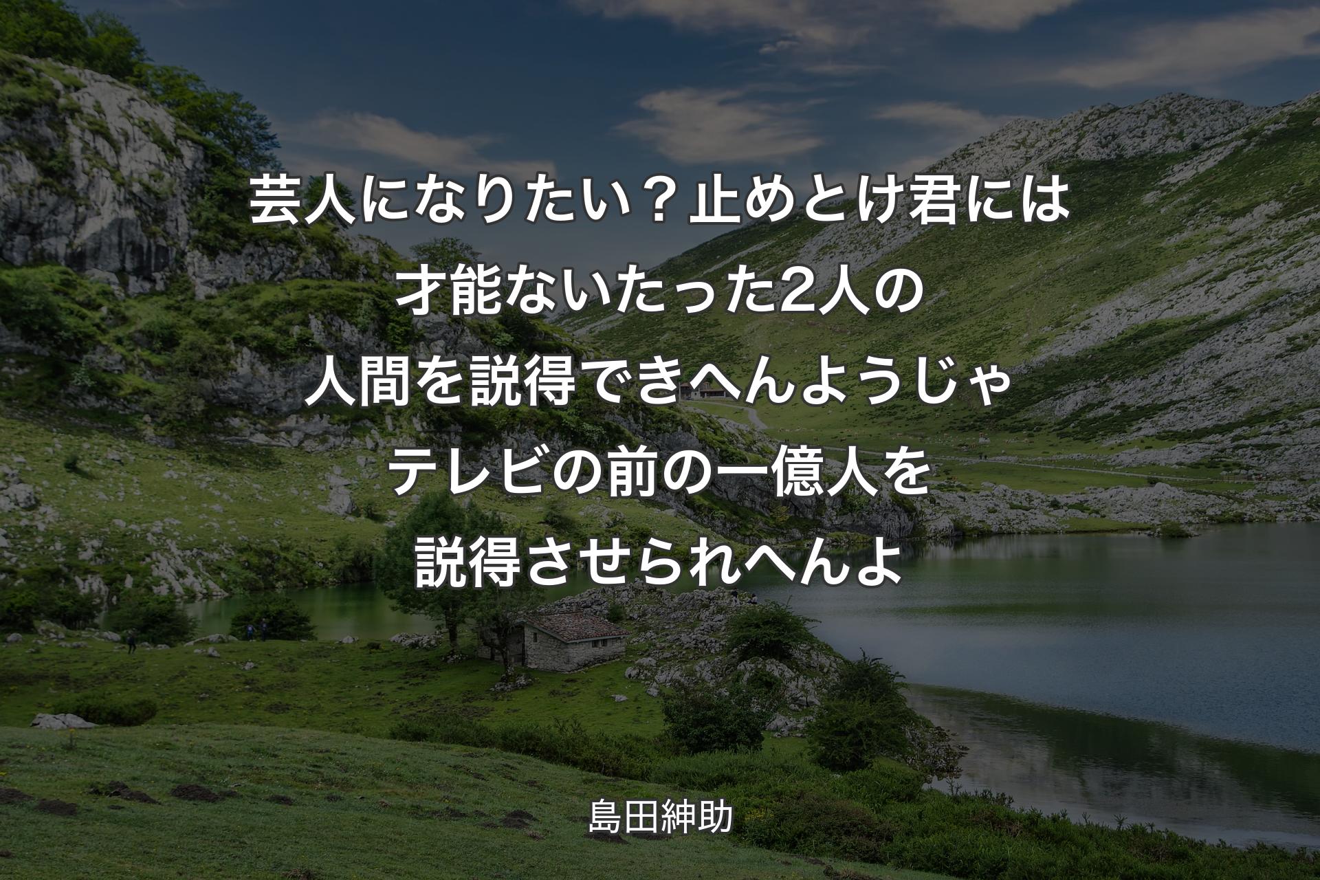 【背景1】芸人になりたい？止めとけ 君には才能ない たった2人の人間を説得できへんようじゃテレビの前の一億人を説得させられへんよ - 島田紳助