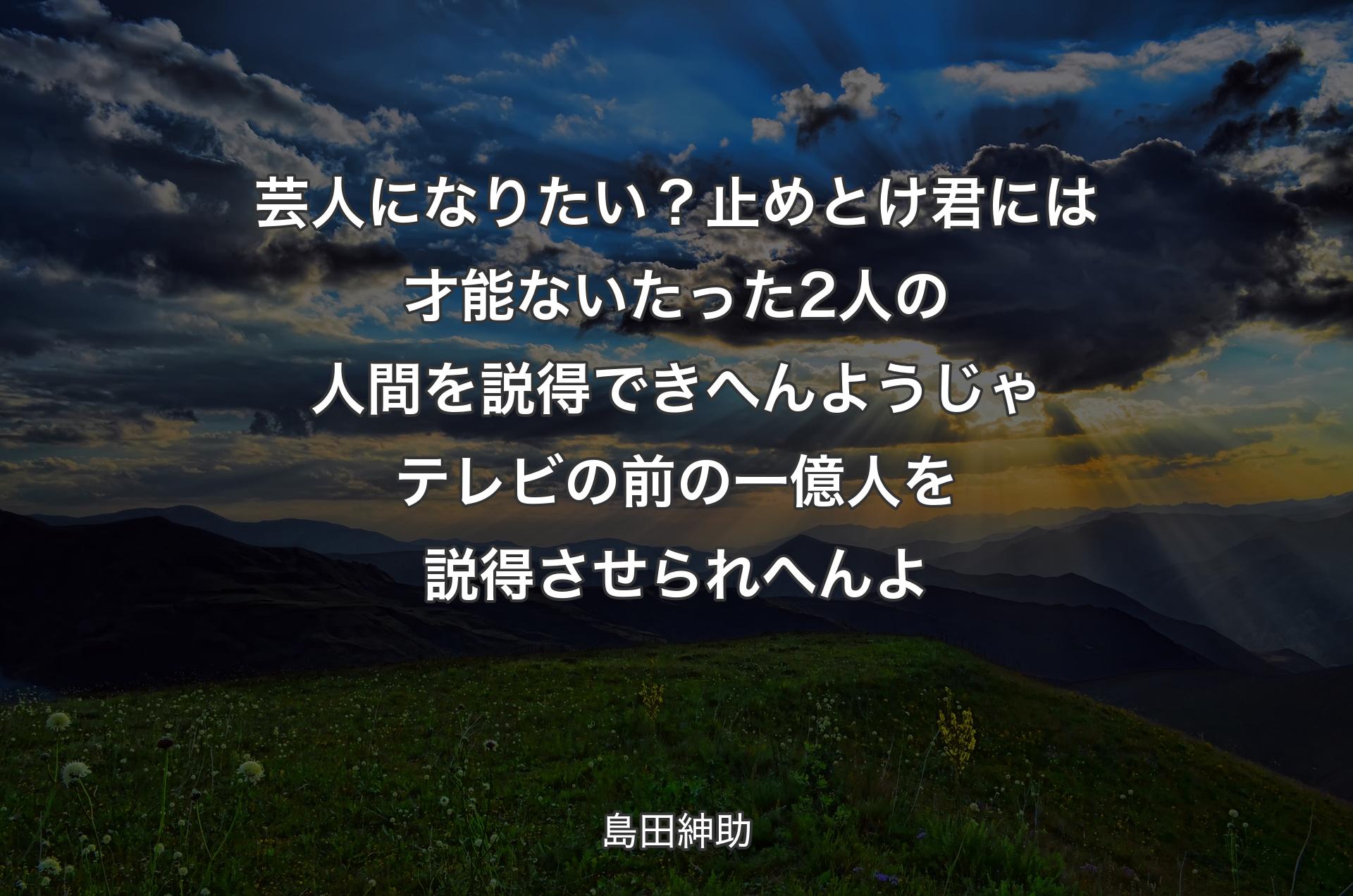 芸人になりたい？止めとけ 君には才能ない たった2人の人間を説得できへんようじゃテレビの前の一億人を説得させられへんよ - 島田紳助