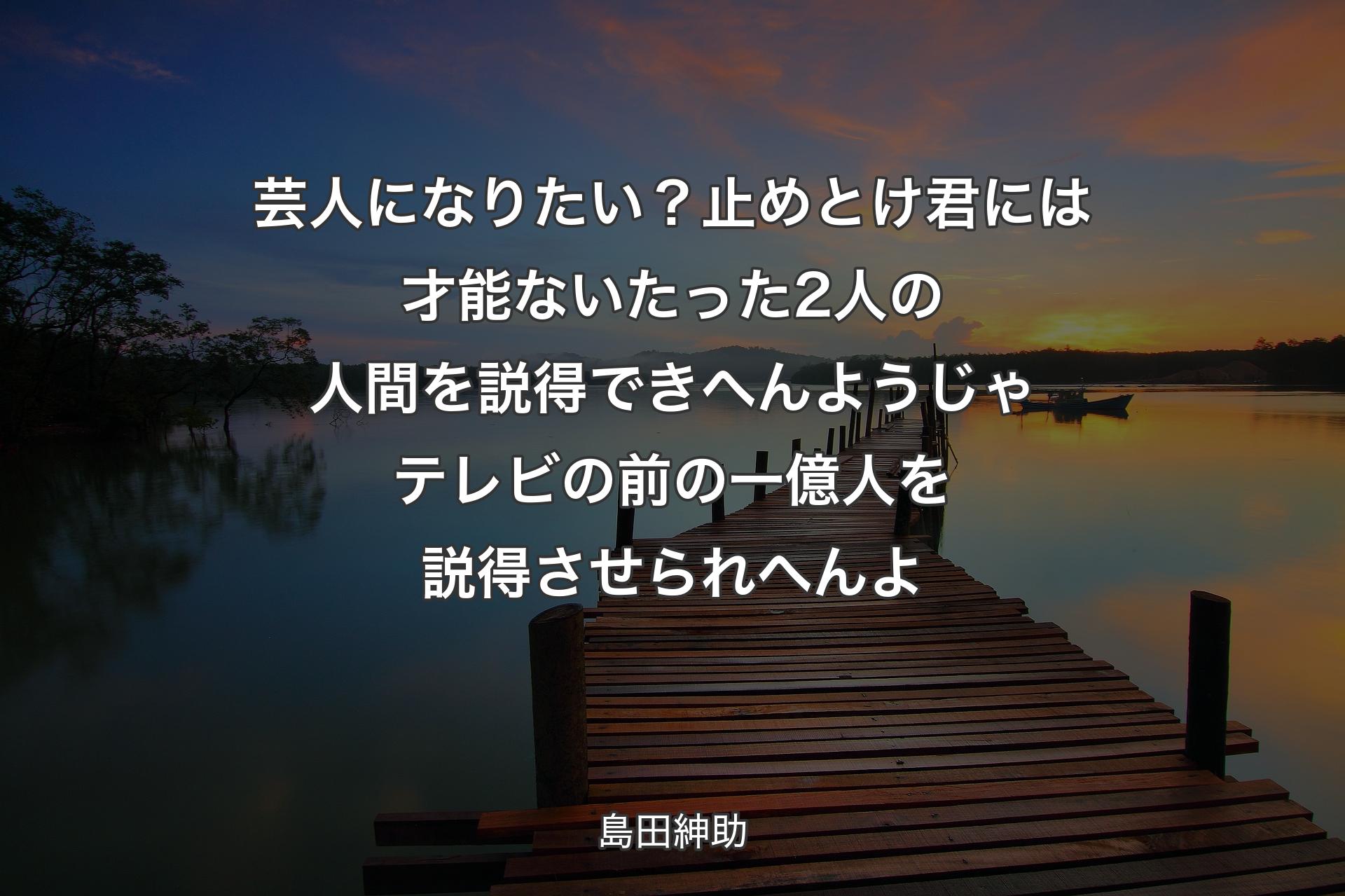 【背景3】芸人になりたい？止めとけ 君には才能ない たった2人の人間を説得できへんようじゃテレビの前の一億人を説得させられへんよ - 島田紳助