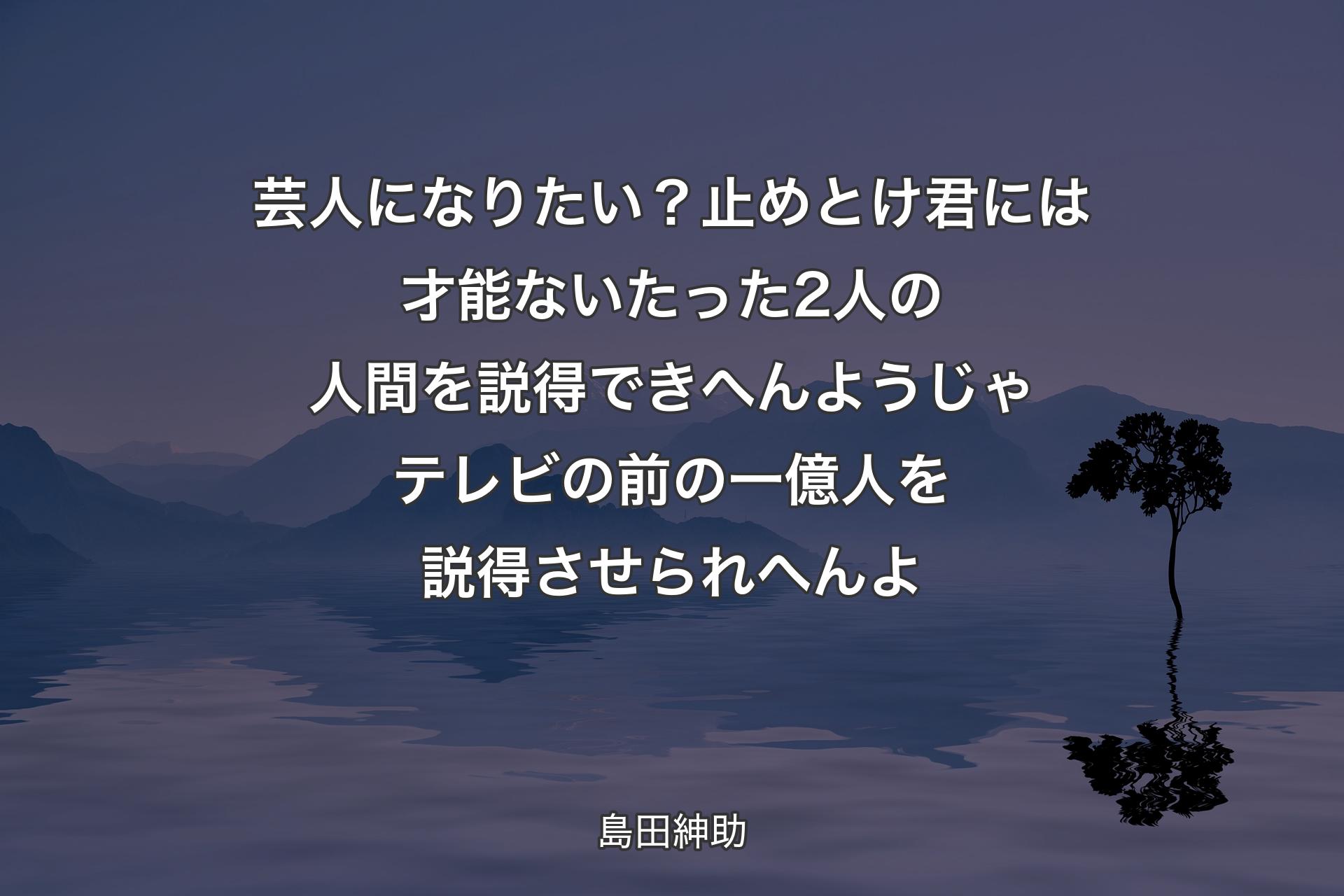 芸人になりたい？止めとけ 君には才能ない たった2人の人間を説得できへんようじゃテレビの前の一億人を説得させられへんよ - 島田紳助