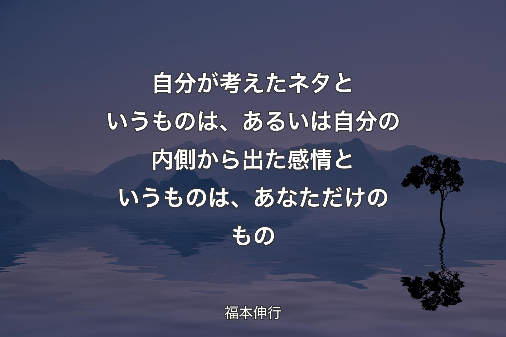 自分が考えたネタというものは、あるいは自分の内側から出た感情というものは、あなただけのもの - 福本伸行