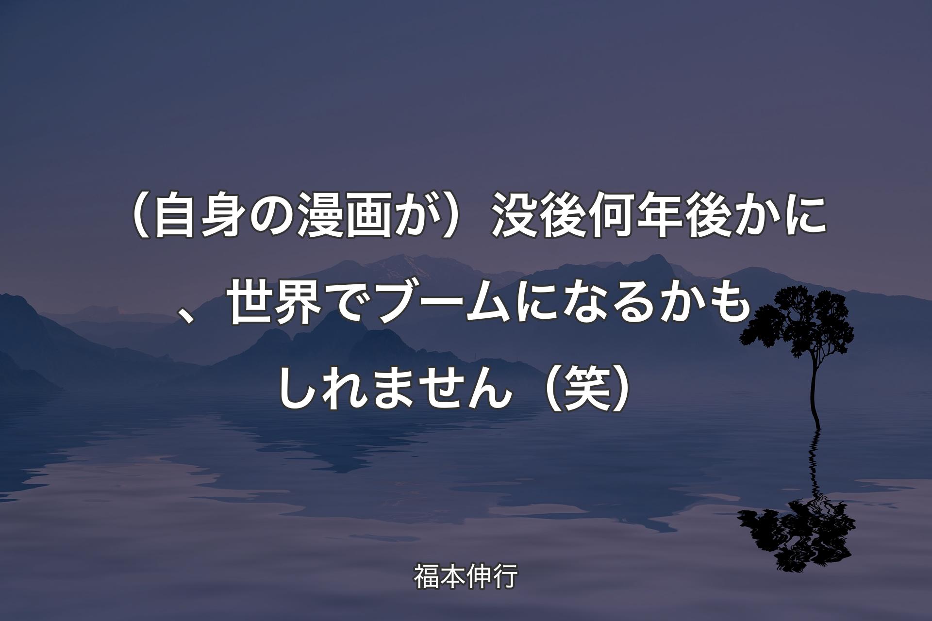 【背景4】（自身の漫画が）没後何年後かに、世界でブームになるかもしれません（笑） - 福本伸行