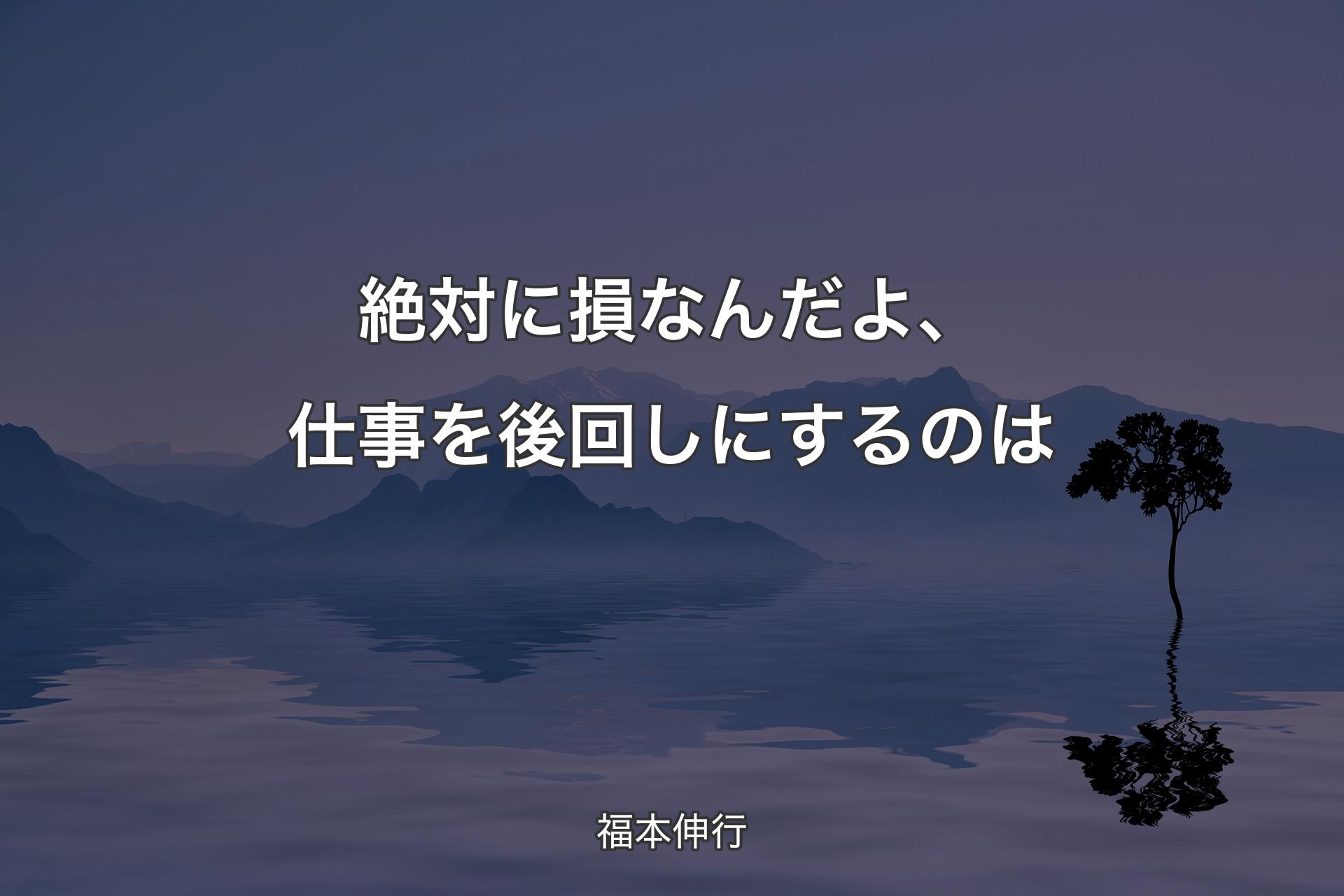 【背景4】絶対に損なんだよ、仕事を後回しにするのは - 福本伸行