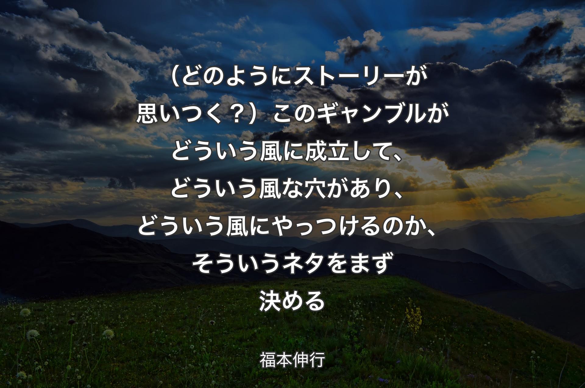 （どのようにストーリーが思いつく？）このギャンブルがどういう風に成立して、どういう風な穴があり、どういう風にやっつけるのか、そういうネタをまず決める - 福本伸行