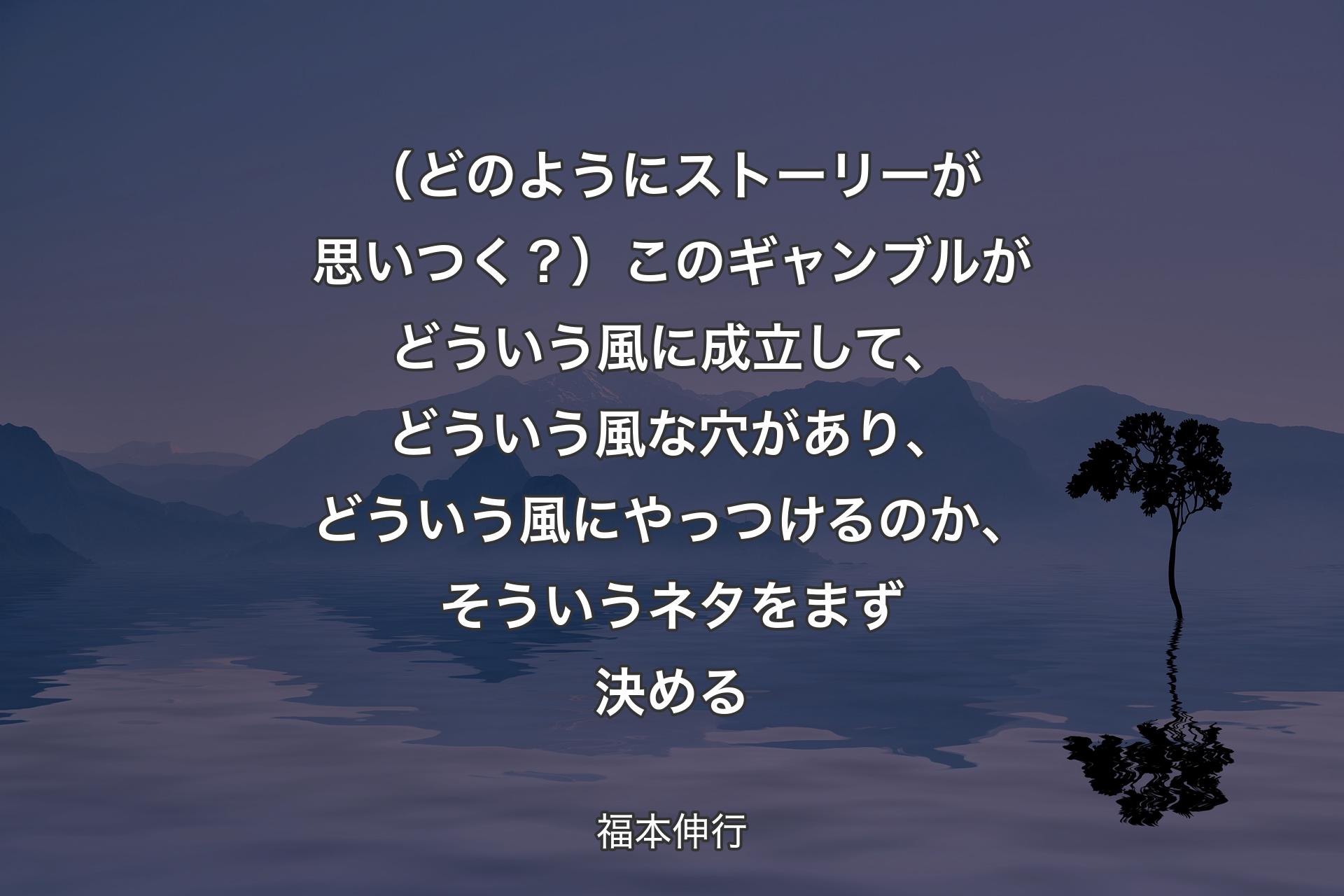 （どのようにストーリーが思いつく？）このギャンブルがどういう風に成立して、どういう風な穴があり、どういう風にやっつけるのか、そういうネタをまず決める - 福本伸行