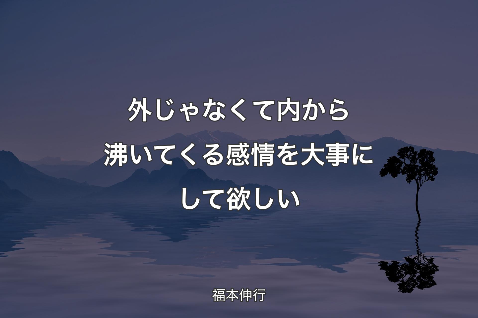 外じゃなくて内から沸いてくる感情を大事にして欲しい - 福本伸行